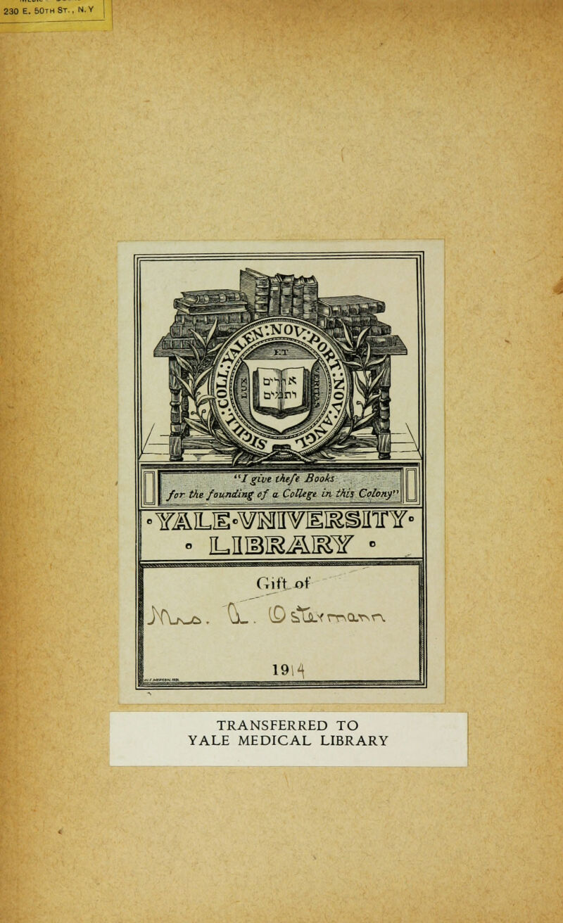 230 E. 50thSt. , N.Y Igive the/t Books . for the faunding of a. College in thil Colony > YÄLE-^MVEISSinnr- Giftof 191^ TRANSFERRED TO YALE MEDICAL LIBRARY