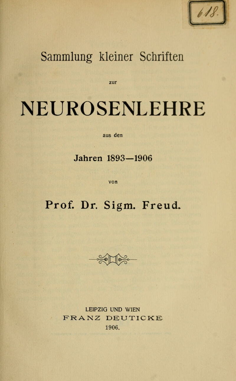 [777] Sammlung kleiner Schriften zur NEUROSENLEHRE aus den Jahren 1893—1906 von Prof. Dr. Sigm. Freud -°^€> e LEIPZIG UND WIEN KRANZ DEUTICKE 1906.