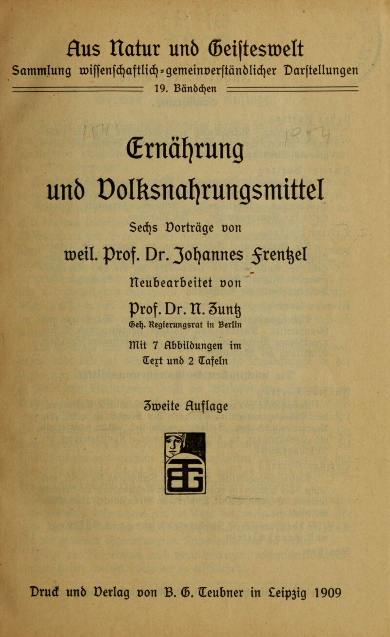 Hus ttatur un6 (Beiftestoelt Sammlung rr)iffenfd)aftUdi = gemeinDerftan6ltdier Darftellungen == 19. Banbdjen — (Erndfyrung unb Polksnafyrungsmittel Sedjs Dortroge oon toetl. prof. Dr. 3or/annes $xm§z\ tteubeorbcttet oon Prof. Dr. It. 3unfc <5clj. Regierungsrat in Berlin ttlit 7 abbilbungen im tEcjt unb 2 fcafetn 3tDette Huflage Drucf unb Derlag von B. (B. leubner in £eip3tg 1909