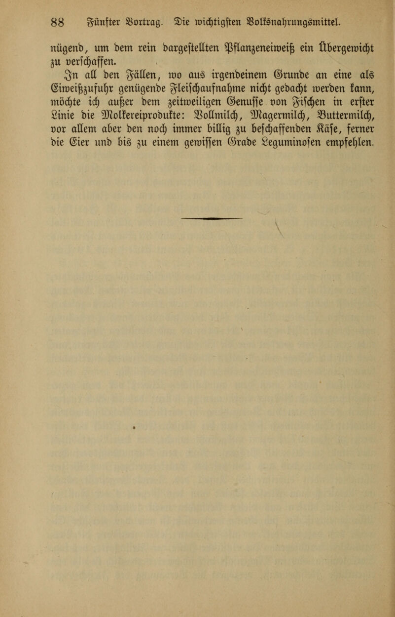 nitgenb, urn bem rein bargeftellten ^flangeneiroeift ein ftbergeroid)t 3U uerfdjaffen. 3n ad ben fallen, mo au$ irgenbeinem ©runbe an eine ate ©iroeifcjufufyr geni'tgenbe gleifdjaufnafyme nid)t gebad)t merben fann, mocfyte id; au^er bem geitruetltgen ©enuffe von $ifd)en in erfter 8ime bie 3RoIferetprobulte: 33oHmild), -Kagermildj, Suttermild), t>or attem aber ben nod) immer bittig ju befdjaffenben Safe, ferner bie 6ier unb 6t§ ju einem germffen ©rabe Seguminojen empfefylen.