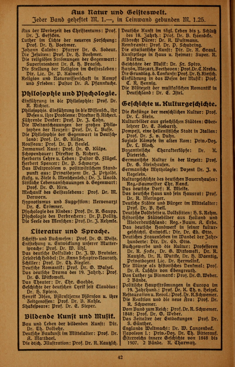 3e6cr Ban6 gcfjeftet ITT. 1.—, in £einu)an6 gebunben ITT. 1.25. ftus 6cr U)cr6c3ctt bes (Eljrif tentums: Prof. I Dr. 3. ©effden. Ctitfyer im £td)te ber neueren 5orjdiung: Prof. Dr. t). Boebmer. 3orjann (Ealoin: Pfarrcr Dr. <B. Sobeur. Die 3efuitcn: prof. Dr. {j. Boefjmer. Die reiigibfen Strbmungen ber (Begemoart: Superintenbent Dr. ft. fj. Braafd). Die Siellung ber Religion im (Beiftesleben: Dir. Lie. Dr. p. Kalroeit. Religion unb naturnuffenfd)aft in Kampf unb 5rie6en: pajtor Dr. ft. Pfannfudje. Pfjtlof opfjte unb Pftjdjologte. (Elnfiifjrung in oie pijilofoptjie: prof. Dr. R. Rid)ter. pl)iIofopl)tc. (Einfufyrung in 6rctX)iffenfcf).r ifyr tDefen 11. iljre probleme: Dtreftor t).Rtd|ert. 5uf)renbe Denfer: Prof. Dr. 3« Gofm. Dit tPeltan?d}auungen ber gro&en pijilo* fopfjen ber tleu3eit: prof. Dr. £. Bujfe. Dit prjilofopfjie ber (Begemoart in Dcutfci|* lanb: prof. Dr. <D. Kiilpe. Rouffeau: prof. Dr. p. rjenfel. 3mmanuel Kant: prof. Dr. (D. Kiilpe. Scfyopenrjauer: Direftor t). Rtdjert. Fjerbarts £ef)re u. Ztben: Paftor ©. Slttgel. Herbert Spencer: Dr. p. Sd}u>ar3e. Das IDeltproblem o. pojtttoiftifdjem Stanb* punft aus: prioatb03ent Dr. 3. petjolbt. ftufg. u. 3iele 6. ITtenfdienleb.: Dr. 3- Unolb. Sittlidje £ebensanfdjauungen 6. (Begenroart: Prof. Dr. <D. Kirn. ITted|anif 6es (Betjteslebens: prof. Dr. Tit. Dertoorn. tjr/pnotismus unb Suggeftton: Iteroenar3t Dr. €. Grbmner. Pfrjdjologie bes Kinbes: prof. Dr. R. (Baupp. Pft)d)ologie bes Dcrbred)ers: Dr. p. pollitj. Die Seele bts Rtenfdien: prof. Dr. 3. Rerjmie. £tteratur unb Spracfye. Sdjrlft* unb Bud)toefen: prof. Dr. ©. tDeife. €ntftet)ung u. (Entnridlung unferer TUutter= fpradje: prof. Dr. W. ilrjl. Das beutjdje Dottslieb: Dr. 3. U). Bruinier. Sriebrtcb, ijebbel: Dr. Rnna Sdjaptre'Iteuratfy. Sd)iller: prof. Dr. Z\\. 3tegler. Deutfd)e Romantif: prof. Dr. ©. EDal3cl. Das beutfdje Drama bts 19. 3^1}.: Prof. Dr. <B. UHtfotDsti. Das Greater: Dr. Cfyr. (Baeljbe. (Befdjidite ber beutjdjen £qrif feit dlaubius: Dr. t). Spiero. Ijenrtf 3bfen, Biornjtjerne Bibrnfon u. ifyre 3eitgenof jen: prof. Dr. B. Karjle. Stjafefpeare: prof. Dr. <E. Sieper. BUfcenfce Kunft unb mufff. Bau unb Zeben ber bilbenben Kunft: Dir. Dr. til). Dolbefjr. Deutfdje Baufunjt im tttittelalter: prof. Dr. ft. ttlattbaei. Die btjdj. 3lluftration: prof. Dr. R. Kaufcfd). Deutfdie Kunft im tcigl. Zebtn bis 3. Sdjlufj bes 18. 3atjrl}.: prof. Dr. B. t)aenbcfe. ftlbredjt Diirer: Dr. R. tPuftmann. Rembranbt: prof. Dr. p. Sdmbring. Die oitafiatifdje Kunft: Dir. Dr. R. (Braul. Kunftpflege in Jjaus u. Ijeimat: Super. R. Biirfner. (Be|d)id)te ber Tttufil: Dr. $v. Spiro. r)at)bn,IU03art,Beetl)0Deit: prof.Dr.d.Krebs. Dii (Brunblag. b. Gonf unjt: prof. Dr. tj.Rietfd^. (Einfiiljrung in bas Wt\tn ber TTCufif: prof. C. R. t)enmg. Die Blute3eit ber mufifalifd}en Romanti! in Deutfdjlanb: Dr. <E. 3[tel. (5cf d)id}tc u. Kulturgef tfjitf)te. Die flnfdnge ber menfdjlid^en Kultur: prof. Dr. £. Stein. Kulturbilber aus gried)ifd)en Stdbten: (Doer* letjrer Dr. (E. 3iebartl}. Pompeji, tint Ijelleniftifdie Stabt in Jtalien: Prof. Dr. 5. o* DuFm. So3iale Kampfe im alten Rom: Prio.*Do3. Dr. £. Blodj. Br)3antinifdje (E^arafterfopf e: Dr. K. Dieteridj. G>ermanijd}e Kultur in ber Urjeit: prof. Dr. (5. Steinrjaufen. ©ermanijd{e ITIqtrjologie: Do3ent Dr. 3. o. Regelein. Kulturge|d)id)te bes beutfdien Baucrnrjaufes: Reg.=8aumeifter d^x. Rand. Das beutfd)e Dorf: R. ITlielfe. Das beutjd)e r)aus unb fein t^ausrat: prof. Dr. R. ITIeringer. Deutjdje Stdbte unb Burger im ITtittelalter: Prof. Dr. B. r}eil. Deutjd)e Dolfsfefte u. Dolfsfitten: t). S. Reljm. t)iftorifd)e Stdbtebilber aus t)ollanb unb Itie6erbeutfd)lanb: Reg.*Baum. fl. (Erbe. Das beutjcl)e f)anbn)erf in feiner fultur* gejd)id)tl. (Enttoidl.: Dir. Dr. <Eb. Otto. Deutid)es 5rauenleben im tDanbel ber 3af)r» ljunberte: Dir. Dr. (to. Otto. Budjgeioerbe unb bie Kultur: profefforen Dr. R. 5orfe, Dr. (5. tDttfotosft, Dr. R. Kaufcfdj, Dr. R. IDuttfe, Dr. f). IDaentig, Prioatbo3ent Lie. Dr. r^ermelinf. Die !Kiin3e als fjiftorifdjes Denfmal: prof. Dr. fl. £ufd)in oon (Ebengreutl). Don £utl)er 3U Bismard: prof. Dr. ©. tDeber. 2 Bdnbe. politifdje tjauptftromungen in (Europa im 19. 3af)rriunb.: prof. Dr. K. II}. 0. tjeigel. Rejtauratton u. Reool.: prof. Dr. R.SdjtDemer. Die Realtion unb bh neue Hra: Prof. Dr. R. Sdjtoemer. Dom Bunb 3um Reid}: Prof. Dr. R. SditB enter. 1848: Prof. Dr. ©. tDeber. Das 3ettalter ber (Entberfungen Prof. Dr. S. (Bunker. €nglanbs U)eltmad)t: Dr. ID. £angenbed. Hapoleon I.: prio.*Do3. Dr. (El). Bitterauf. (6fterreid|S innere (Befdiid)te oon 1848 bis 1907. 2 Bdnbe. R. (Efyarma^.