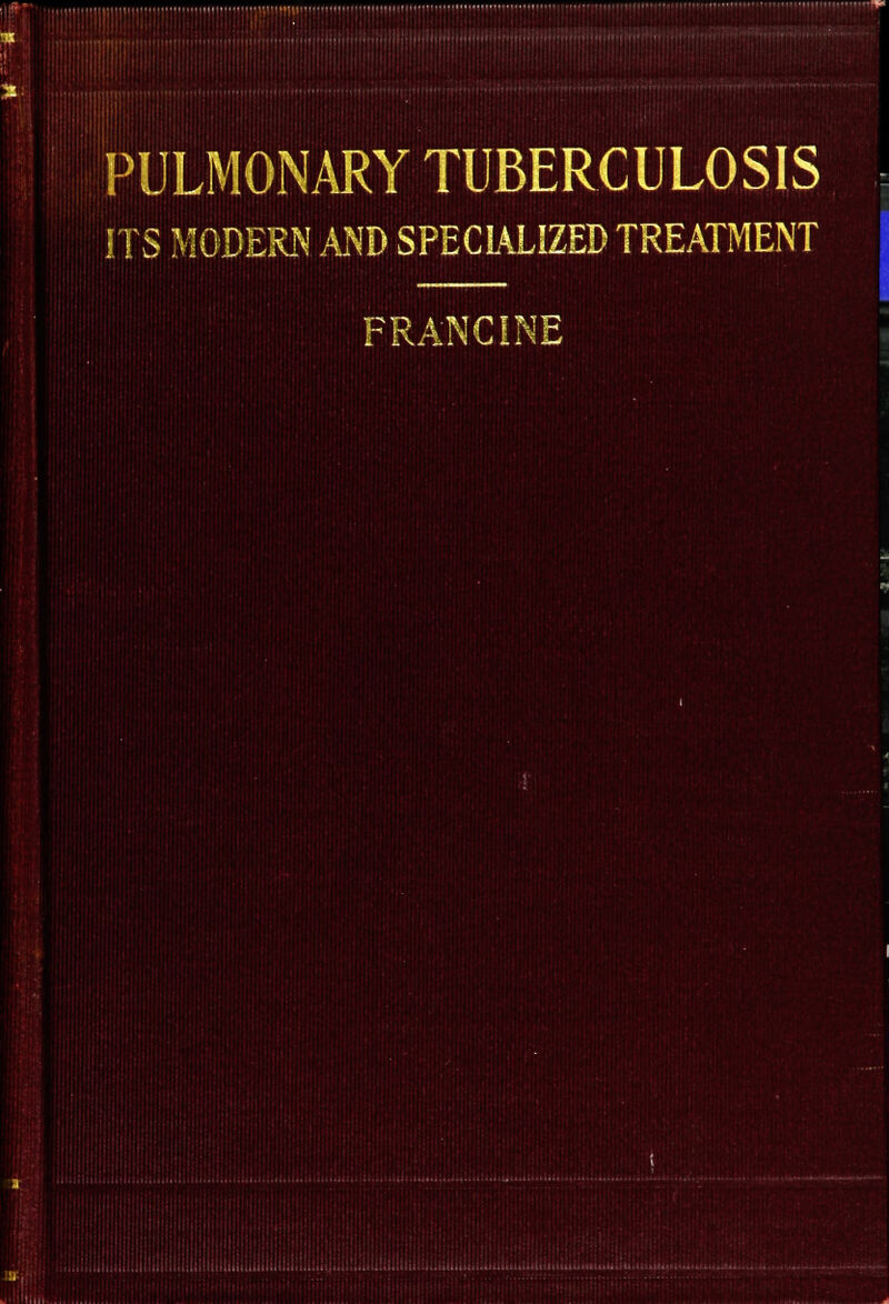 . PULMONARY TUBERCULOSIS ITS MODERN AND SPECIALIZED TREATMENT FRANC INE II H Hiflf '! HII Bin i Uni III Uiftflylfif i HII J 1 a J lu iEISS W11 mmltWI 111' B| HltHllil IIHRHB iff' 1 81 mini ■huH Uillnln fUliniiu Unilnlljl liffJtLLrltil liuiRiIiimHrlt*»IJl1 11H