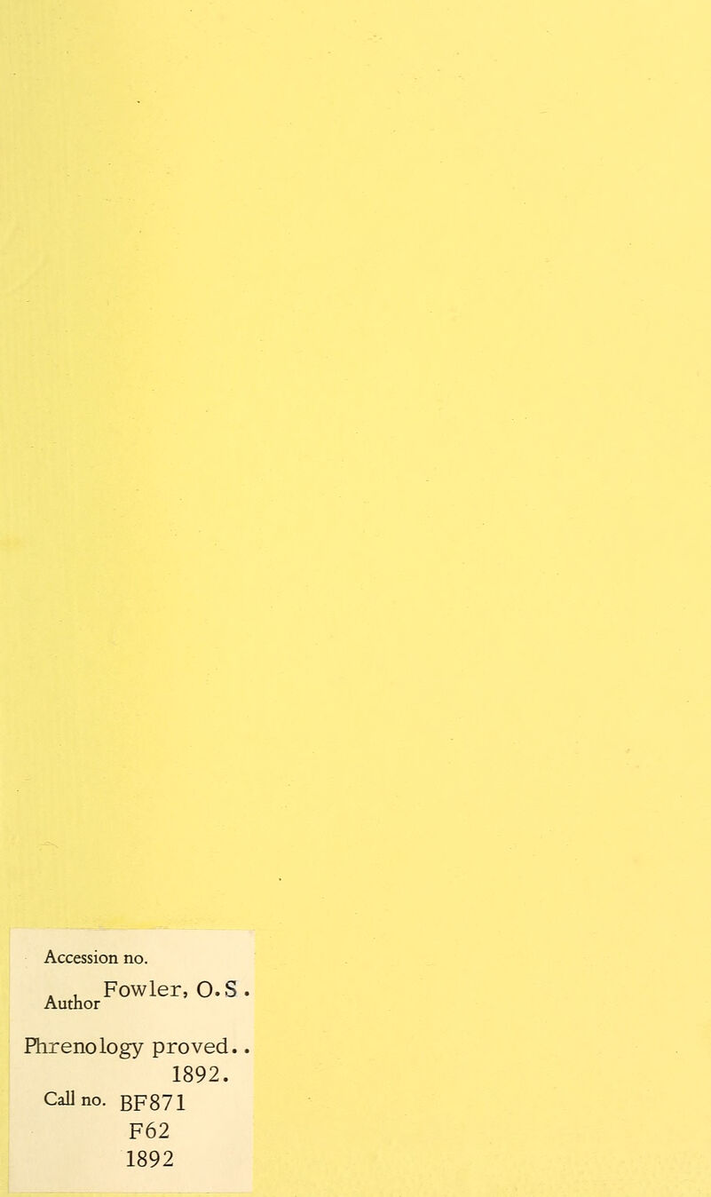 Accession no. . , Fowler, O.S Author Phrenology proved. 1892. Call no. BF871 F62 1892