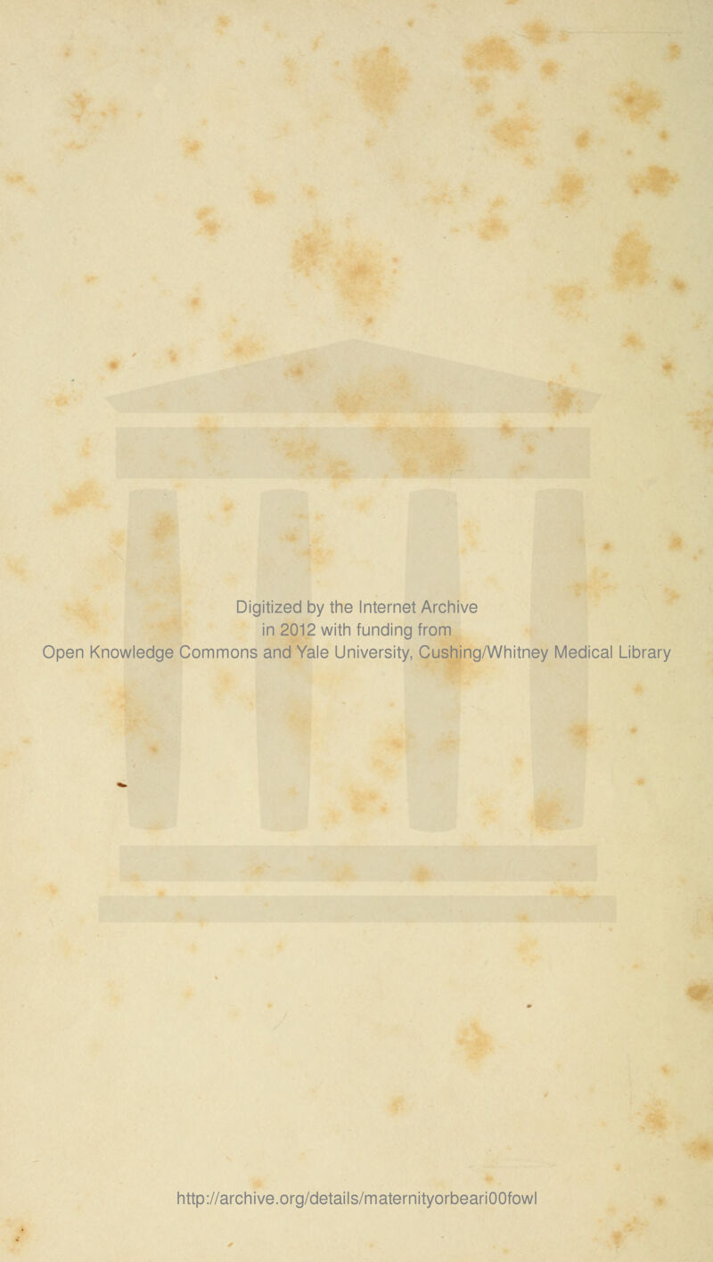 Digitized by the Internet Archive in 2012 with funding from Open Knowledge Commons and Yale University, Cushing/Whitney Medical Library http://archive.org/details/maternityorbeariOOfowl