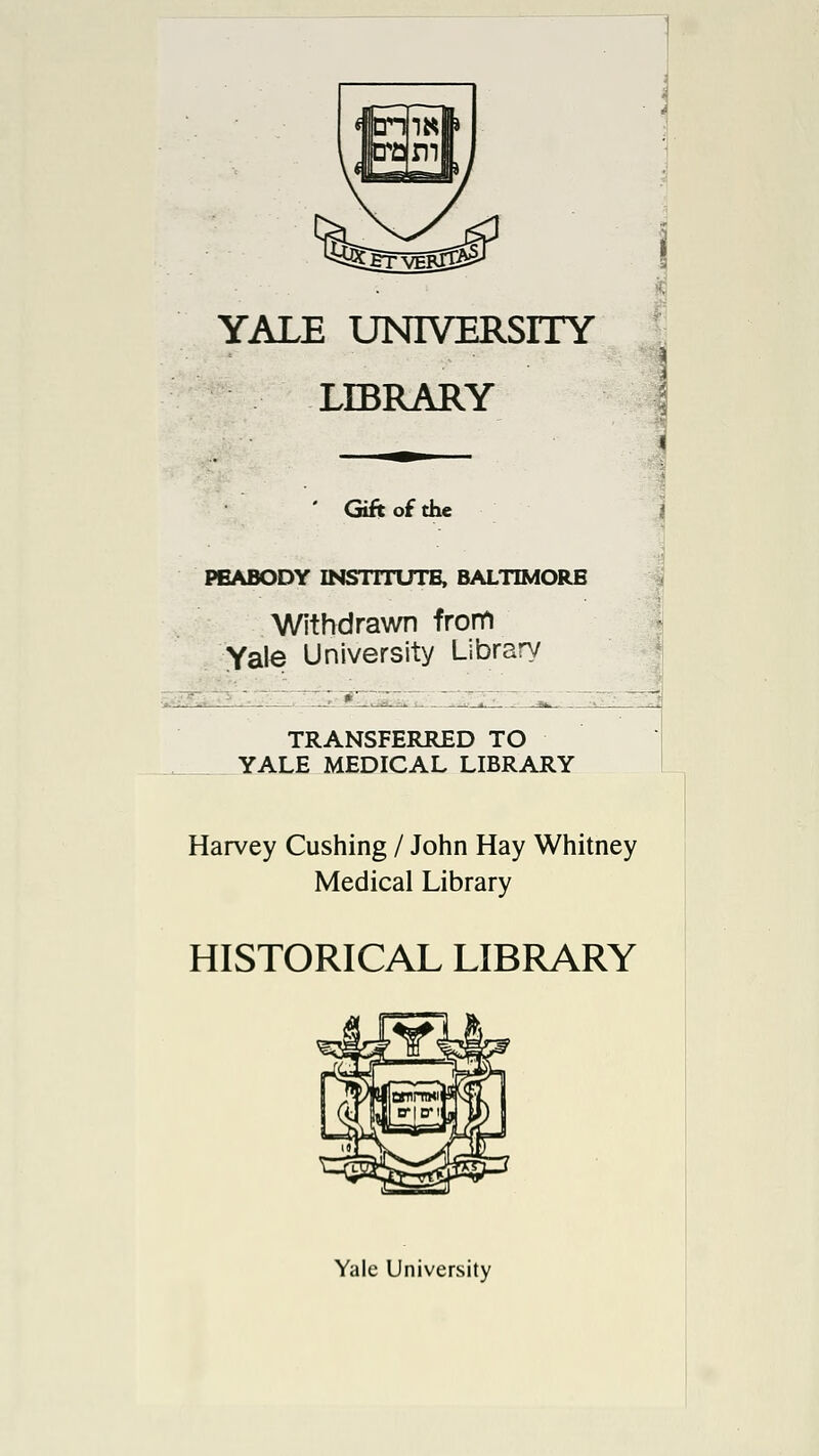 YALE UNIVERSITY LIBRARY ' Gift of the PEABODY INSTITUTE, BALTIMORE Withdrawn from Yale University Library TRANSFERRED TO YALE MEDICAL LIBRARY Harvey Cushing / John Hay Whitney Medical Library HISTORICAL LIBRARY Yale University