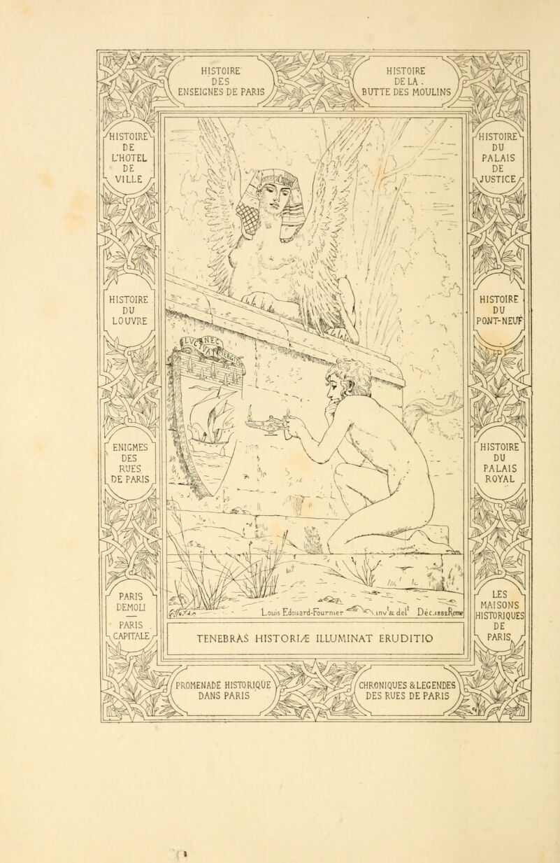 PARIS V CAPITALE, Louis Edouard-Fourncer ^ invajei Déc.iBSîJ^onie TENEBRAS HISTORI/€ ILLUMINAT ERUDITIO PROMENADE HISTORIQUE DANS PARIS ' LES MAISONS HISTORIQUES DE PARIS, CHRONIQUES & LEGENDES DES RUES DE PARIS