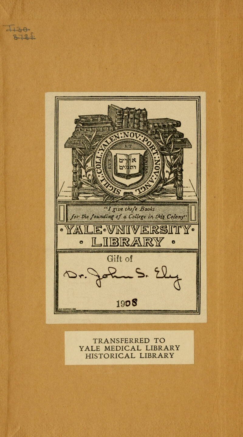 ■YALE-WHimEiasinnf' ^;iv^vwtwi^-iw>*Nvv^>vij»i«*w^wyw^^ Gift of 1908 — - ' ■■■  '■'- ' ' ■ ' ' ' :» -imy»'^ TRANSFERRED TO YALE MEDICAL LIBRARY HISTORICAL LIBRARY