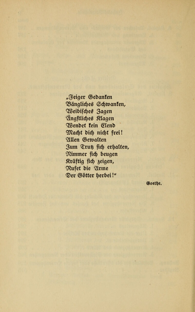 Reiser ©ebanfen <23ängltd^cö Scfyttxmfen, 2Betbif3)e$ 3<*gen ^ngftlic^eö klagen <2ßenbet fein gtenb 9Ka^t bicf) nicbt frei! «alten ©ettmften 3um §ru$ fid^> erhalten, 9Zimmer ficfy beugen kräftig fi$ geigen, 9?ufet bie SJlrme ©er ©ötter gerbet I* ©oetlje.