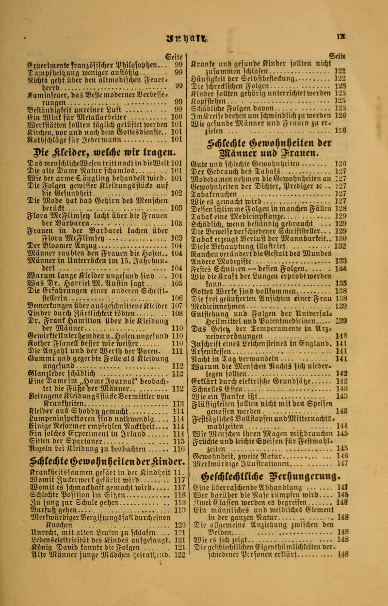 Stuart Cettc (?£pcrimente franjöf ifdjer ^rjttofoptjen... 99 ©ampfl)ctyuug Weniger anftößiß 99 WdjtS gct)t über ben altmobijdjen fteuer» l)cerb 99 Äaminfeuer,ba3 93eftemoberner33erbei]e=> ruugcn 99 tPeftänbißfett unreiner fiuft 99 6in SBintfür WetaÜarbeiter 100 SBerfftätten füllten täalidj gelüftet Werben lol Älircfjcn, bor unb nadjbcm ©ottcSbienfte.. 101 SRatl)fd)lägefür Scbermann 101 3>ie üfetber, wetöje wir fragen. ©a3menfd)lid)e2Bcfentrittnadtinbieäßeltl01 Sie alte ©ame Statur jd)amto§ 101 2Bie ber arme Säugling bel)anbelt wirb. 101 ©ie ^olflen gewiffer $leibung§ftüde auf bie ©efunbl)cit 102 ©ie Wöbe t)at baä ©et)irn be§ Wenfd)eu berütft 103 ftlova Wc^timfcr) lad)t über bie grauen berSBarbaren 103 grauen in ber SBarbarei lad;en über ftlota Wc^limfeb 103 ©er ÜBtoomer 5tnjug ]04 Wänner raubten ben grauen bie öofen.. 104 Wänner in llnterröden im 15.Sagrtyun* bert .... 104 SBarum lange Älciber ungefunb ftnb . . 104 SBa§ ©r. £arriet 9». Sluftiu jagt 105 ©ie Erfahrungen einer anbeten ©djrift* fteüerin 106 93emerfungeniiberau3gefd)nitteneßlciber 107 Qiuber burd) gärtlidjfeit tobten 108 ©r. %xant Hamilton über bießleibuug ber Wäuner .. 110 ©eWtrtteUnter()embenu.£ofcu ungefunb 110 jftotl)er tytanetl beffer wie weifeer 110 ©ie 5lnjal)I unb ber SBertb, ber Sßorcu. 111 ©ummi unb gegerbte gelte aU ßteibung ungefunb 112 ©lanjleber jdjäblid) 112 gine©ameim „öomeSournal beobad)* tet bie güfjeVr Wänner 112 Betragene ß leib ungSftüde 23 er mittler bou ßrantljciten 113 (tleiber au§ ©bobbtt gemadjt 114 ßumpeninf pettoren \inb notb, Wenbig 114 ßinige Reformer empfehlen Wadtljeit.... 114 gin fotd)e3 (S^pcrimeut in Srlanb 114 6Uten ber Spartaner 115 Ircegeln bei ßteibung ju bcobadjten 116 §$te<f)te§ewo§nf}ciienbtv£inbex. Jtranf^eitgfaamen gejäct in ber ßinbl;eit 11- 2Bomit Suderwert gefärbt wirb 117 SBomit c§ f dimadtjaft gemadjt wirb 117 <Sd)ted)te ^ofition im «Sitten 118 3u jung jur Sdmle aerjeu 118 S3arfuß gelten , 119 5)ierfn)ürbiger9Sergiftung§far( burd) einen ßnodjen 120 ltnredjt, mit alten beuten 31t fdilafcn 121 üebenSelettricitat bc§ ßinbe§ aufgefaugt. 121 ßönig ©abib fannte bie folgen 121 $lte Männer junge Wabd)cu [;ciratl;cub. 122 Seit« ßranfe unb gefuube ßinber fottten nidjt jufammen fdjtafen 122 £äujigfeit ber Selbftbefledung 122 ©te jdjredlidjen folgen 123 .«tuber füllten gehörig unterrichtet werben 125 .ttopfftetjen — 125 Sdjäblidje folgen babon 125 3 mfl reife btet)cn um f ctywinblirf) 31t werben 120 5ÜJie gefunbe Wänner unb ftrautn ju er= jielen lf.6 $d}fedjfe &emo§n§eiten ber fß&nnex unb grauen. ©uteunbfdjtedjteföemorjutjciteu 120 ©er ©ebraud) bc§ ©abafs» 127 Wobcbamcn nehmen bie ©ewotm Reiten an l'Z7 ©emol)nl)citen ber ©idjter, ^Jrebiger ic .. )27 ©abafraudjen 127 Söie e§ gemadjt Wirb 1-7 ©effenfdjlimmeftolgeninmandjen fällen 128 ©abaf eine Webicinpflanje 129 fcd)äblid), Wenn befteinoig gebraucht ... 129 ©ie23ewetfet>etfd)iebener Sdiriftfteller... 129 Zabat erjeugt 23erluft ber Wannbarfeit.. 130 ©iefe 93er)auptung illufttirt 132 9taud)enberänbertbie©cftaltbe§ Wunbe» Rubere Wobegifte 133 gcfte§ Sdmmen —beffen folgen 134 SBie bießraft ber Sungen erprobtwerben lann 135 ©otte§ Söerfe f inb tootttommen 138 ©iefteigeäu^etten 5lnfid)ten einer ^tau 138 Webicinnet)mcn 139 (Sntftcrmng unb folgen ber Unibetfate Heilmittel unb ^atentmebicinen 139 ©a§ ©efefe ber ©emperamente in Slrjs neiberorbnungen 149 Snfdjrift eineä i3eid)enftcineä in ßnglanb. 141 Strfenifeffen 141 9iad)t in ©ag toerwanbcln 141 SBarum bie 9Jtenfd)en 9tad)t3 tid) nieber« legen füllten 142 Srllärt burdj eleftrtfdje ©runbfätje 142 @cb,nelle§ gflen 143 Söie ein 9)anfce ißt 143 ftlüffigfeiten foulen nid)t mit ben €peifen genoffen Werben 143 3:efttdgtid)e§a5oaftopfcnunb5[Rittetnad)ts. mal)ljeiten 114 SBte 5)tenfd)cn it)ren Wagen mifjbraudien 145 5rüd)te unb lcid)te©pcifen für geftma^U jeiten 145 ©ewoljnljeit, 3Wcite9latur 14(i WertwürbigeSUnftvatiouen 147 QtföttQttitit ^er^unflerung. (?ineübertafd)enbe9lbl)anblung 141 SBer barüber bie Wafe rümpfen wirb— 145 3mei klaffen werben e§ begreifen 148 ®tn männlWjeä uub weiblidjeä Clement in ber ganjen ^Jatur 148 ©ie a[[gemeine 5lnjiet)ung jwifd^en ben SBeiböi 148 äöie c§ fid) 3eigt 148 ©ie gcinMccfytlidicn eigentliümlid)fciteu ber« fdjicbcucr s4>crfoncn er Hart 148