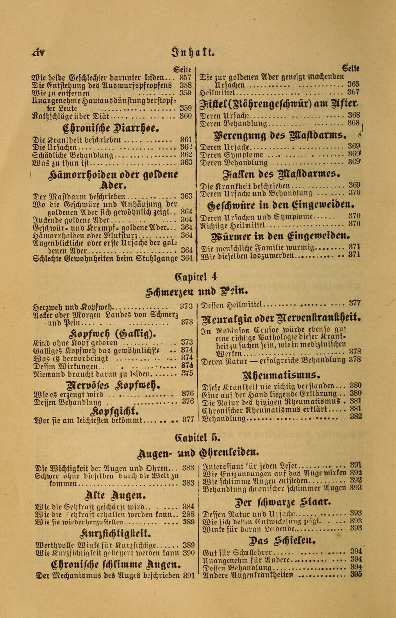 Jti Stt^att. ©eite SZßiebeibe ©efäjlediter barunter leiben... 357 Sie (£ntftehung be§ <Hu§nutrf§pfroj>fen§ 858 SB ie §u entfernen 359 Unangenehme öautau§bünftung t»erftopf= ter Öeute 359 SRathScblageüberSiät 360 ^xonifa)e Qiaxxfyoe. Sie ßranibeit bejchrieben 361 SieUrjadjen.. 362 ed)äblid)e SSebaubtung 362 2öa§äutbunift 363 i &amoxx§oiben obex gofbene Jlber. Ser ÜJtaftbarm bejchrieben 363 Sßo bie ©ejchmüre unb Anhäufung ber golbenen ?lber ficb gemöbnlid) ^eigt.. 364 Sudenbe golbcne 9Iber 364 ©ejchmür* unb Krampf* golbene SIber... 364 jpämorrhoiben ober SBhttfturj. .. 364 9lugenblitflid)e ober erfte Urjadje ber goU benen 9tber 364 Schlechte ©emormljeiten beim ©tutjlgange 364 Gelte Sic 3ur golbenen Slber geneigt tnoeTjenben Urjacben 365 Heilmittel 367 §iißet{Mo^en^tfa)wüx) am Wie* Seren llrjadje 368 Seren SBehanblung 368, pexena.una, bes *tßaftbaxm6» » Seren IXr jache 36ä Seren ©timbtome 369» Seren SBehanblung 3G9' Raffen be* lßafti>axme$. Sie ßranfbeit bejchrieben 369 Seren llrjache unb SBehanblung 370 §e($nmre in bett fhtgewetben. Seren Urfadjen unb Stimbiome 370 3did)tige Heilmittel Tßüxmex in bett gmöeweiben Sie menjd)tid)e Familie murmig 371 2öie biejelben lo§äutr»erben 370 371 Hersmeb unb ßobfmeb, _. ■ 373 nieder ober borgen Sanbe§ toon Sdimerj unb 5Bein ßinb ohne £obf geboren ©aüigc§ Sobfroch ba§ gemöbntidjf^ 5Ba§c§ herborbringt Sejjen SBirfungen.. -< Sliemanb brauet baran ju Wben <?X5 glexvofo Jtopfwfj, 2Bie e§ erzeugt mirb .. 876 Sefjen SBehanblung .. 376 SBer fte am leichteften befömmt .-. 377 373 373 374 374 874 377 (Sattel 4 §$wx%tn unb ^ein. Sefjen Heilmittel »•• lUttraCgift ober iCen>ettRr<roß0etf. 3n SRobinjon Grujoe mürbe ebenjo gut eine richtige Pathologie biejer $ranf= beitju Jüchen jein,mie in mebiäinijd^en ffißetten ••■• 3J8 Seren 9iatur — erfolgreiche SBehanblung 378 Sieje ßraufheit nie tidjtig berftanben.. (Sine auf ber §anb liegenbe (Srtlarung . Sie Statur be§ beigen SftheumatiSmttS ghronijdjer 91heumati§mu§ etflätt.... SSebanblung • 380 380 381 381 382 ßairitel 5. Jütgen- unb ^renfeibetu Sie aßidjtigfeit bet Stugen unb Ohten... 383 Sdjmet ohne biejelben butd) bie äßelt ju f ommen 383 Jtfie Jutgett. aßtebieSehtvaft gejehürft mirb.. . .... 384 SBtebie -'ehtraft erhallen werben lann.. 288 Sßie fte mieberljeräuftetlen 389 aBerthboEe aßinle für ßur.jftdjtige 389 äßie ßuräf idjtigfcit gebefjcrt merben fann 390 Qfyxonifdje fffiimme iUtgen. £>er 2Jkcbani§mu§ beS 5lugc§ bcjdjrieben 391 Sfnteteffant füt jeben Scjer ... 391 SOßie entjünbungen auf ba§ SXuge teufen 392 äBie jdüimmeSlugcuentftehen 392 SBehanblung djronijcfccr jdjlimmer Stugen 393 per fa)toax%e &taax. Sefjen 9iatur unb Urjadjc SBie jtd) bejfcn 6-ntmidelung geigt, aömfe für baran Scibenbe. 393 393 393 Pa5 ^r^iefett. ©ut für @chunet)rer ,.->.. 394 Unangenehm für Slnbcre 394 Sefjen S3el)anblung 394 ^Inbere ?lugenfr'an!ljeiten 395