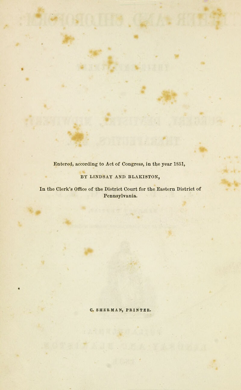 Entered, according to Act of Congress, in the year 1851, BY LINDSAY AND BLAKISTON, In the Clerk's Office of the District Court for the Eastern District of Pennsylvania. C. SHERMAN, PRINTER.