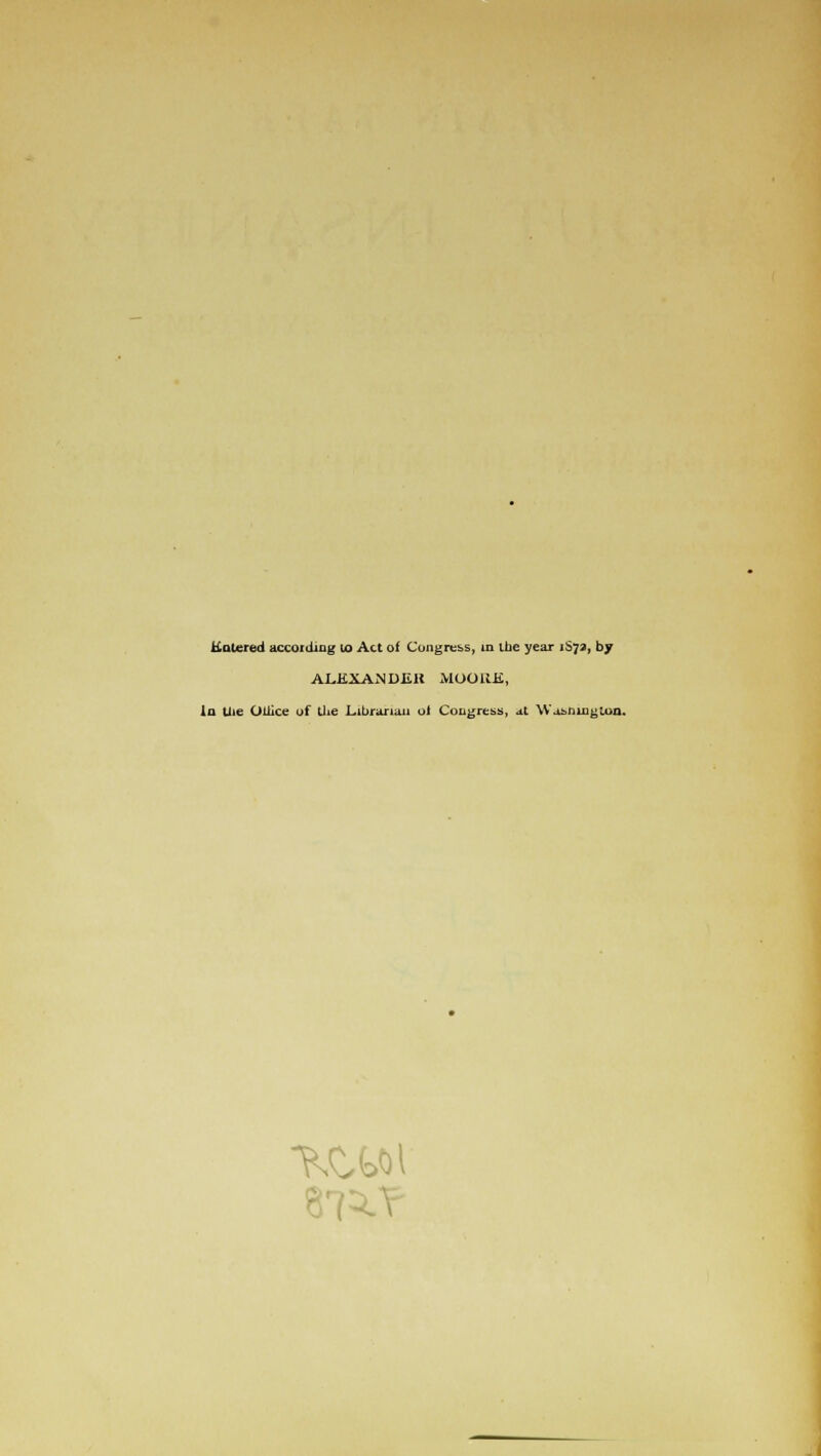 Entered according to Act of Congress, in the year i$72, by ALEXANDER MOORE, In the Oliice of the Librarian ol Congress, at Wa&nington.