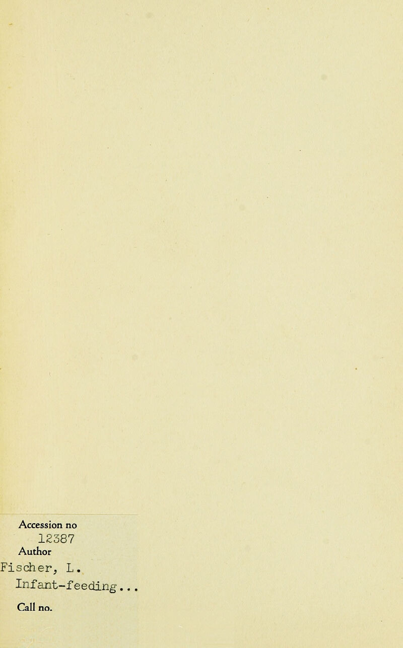 Accession no 12387 Author Fischer, L. Infant-feeding. Call no.