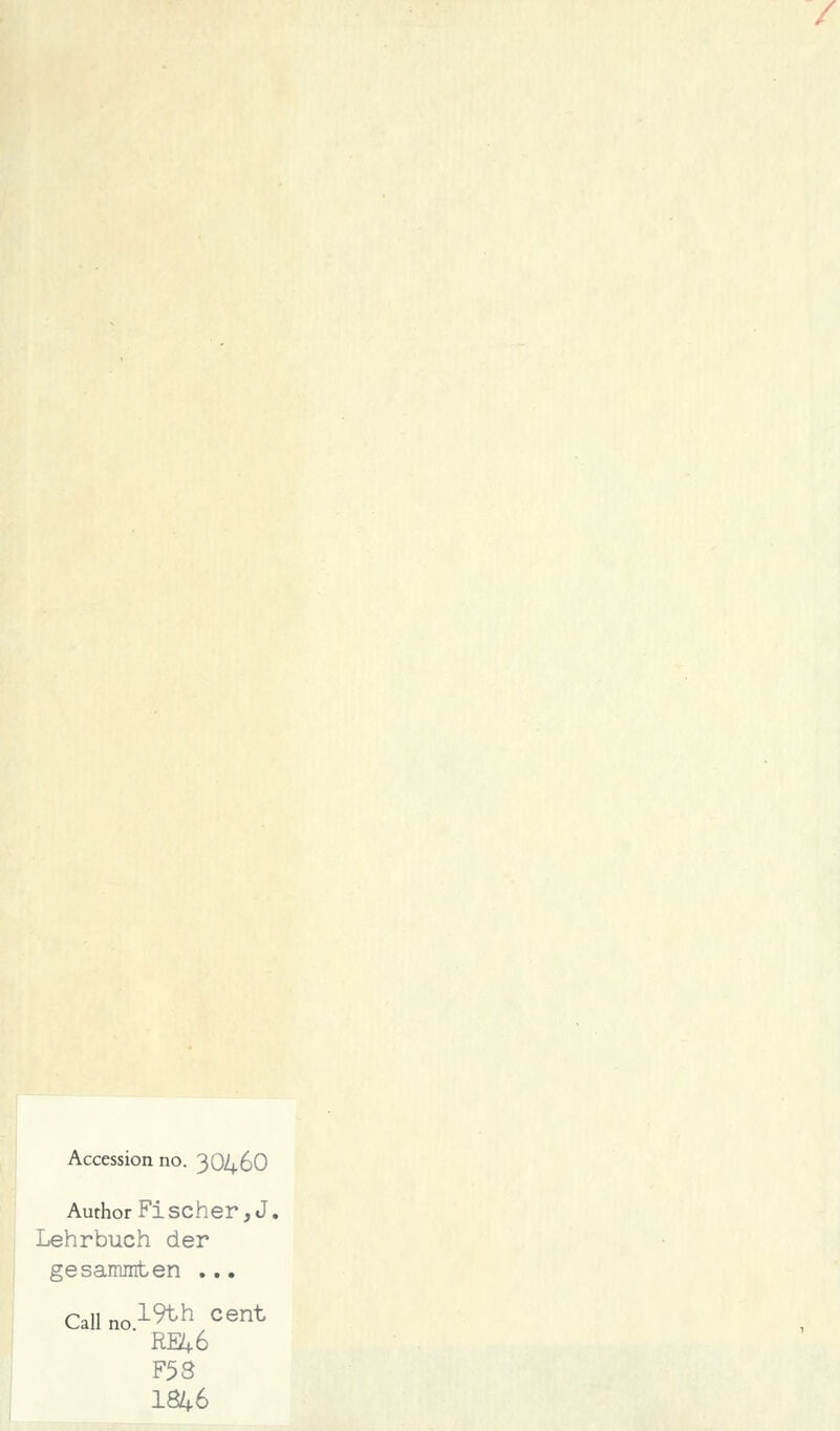 / Accession no. 3O46O Author Fi scher, J. Lehrbuch der gesammten ... Callno1^ Cent RE+6 F53 181+6