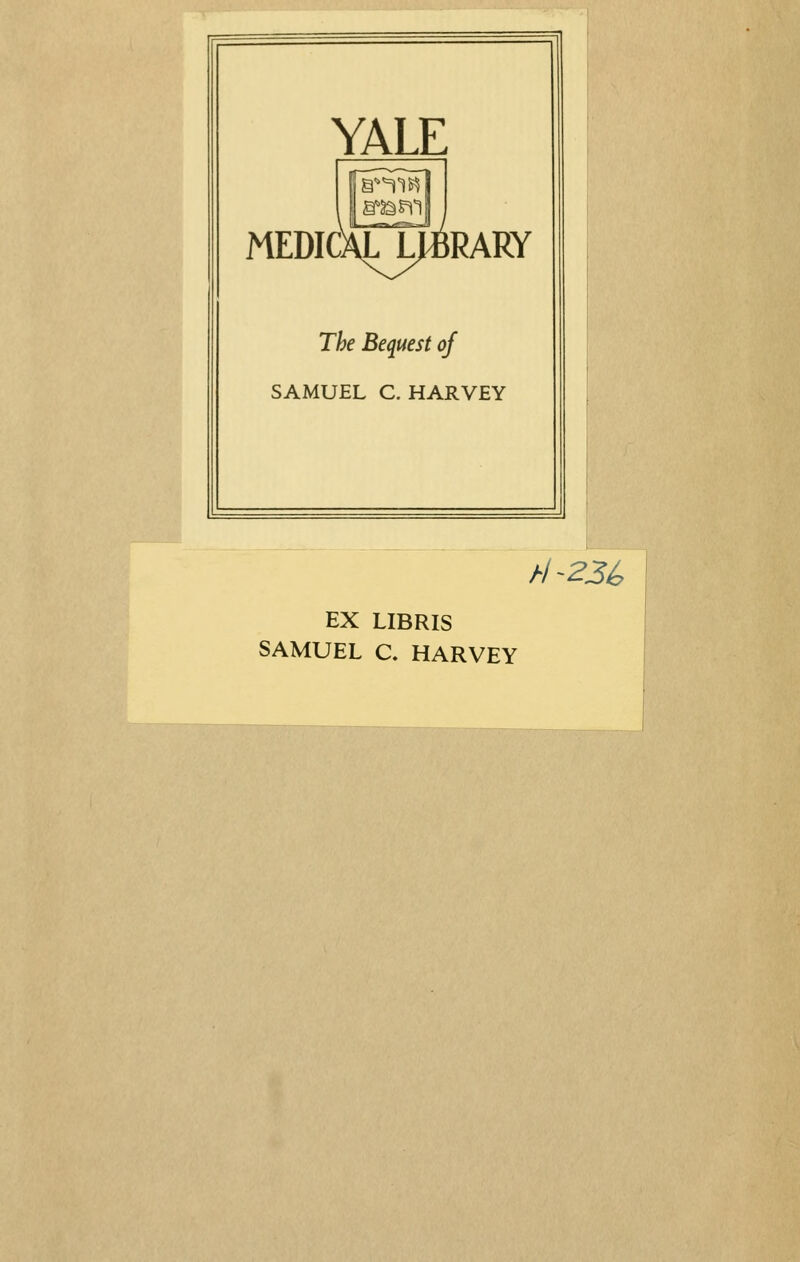 YALE MEDICALLtBRARY The Bequest oj SAMUEL C. HARVEY //-23& EX LIBRIS SAMUEL C. HARVEY