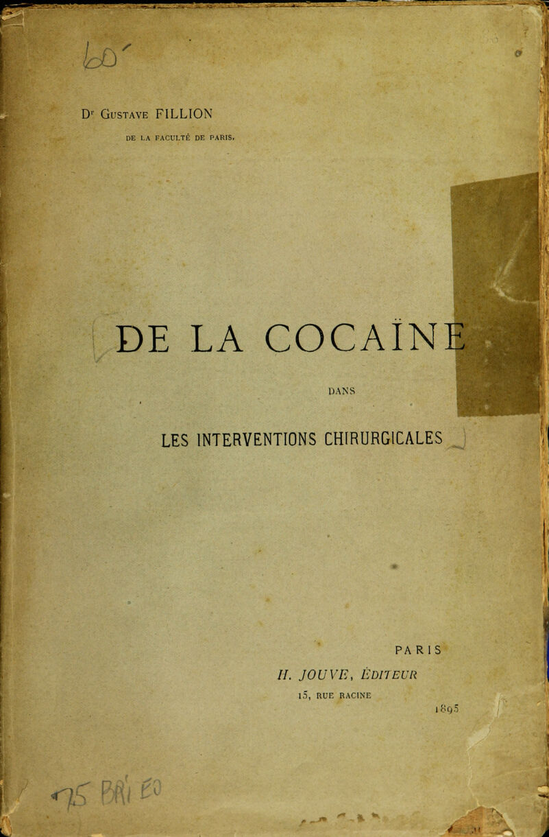 ■ [,  _ & Dr Gustave FILLION DE LA FACULTÉ DE PARIS. DE LA COCAÏN DANS LES INTERVENTIONS CHIRURGICALES PARIS //. JOUVE, ÉDITEUR iS, RUE RACINE i8g5 «1 ****>. ~ .*.