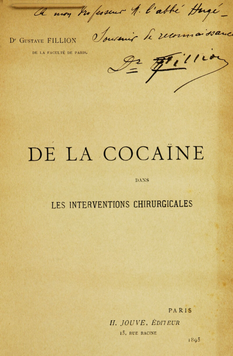 'zrzzrjuA**^ rf- /w*4' ^-f^l Dr Gustave F1LLI0N DE LA FACULTE DE PARIS. J<aS*%*^/' £Z^*-7^T' <*« </<7&+~<1a DE LA COCAÏNE DANS LES INTERVENTIONS CHIRURGICALES PARIS //. JOUVE, ÉDITEUR 1.1. RUE RACINE 189.5