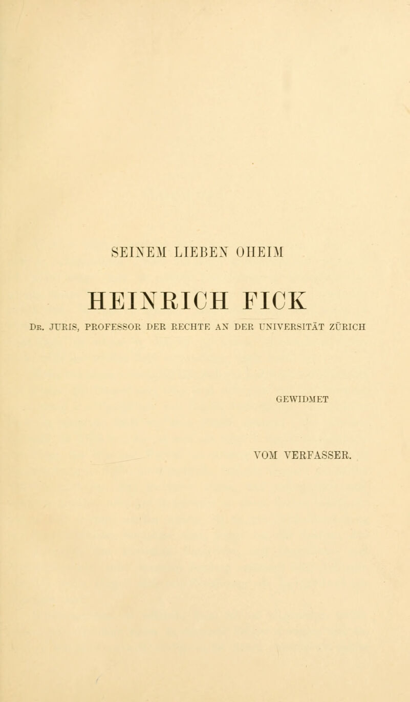 SEINEM LIEBEN OIIELM HEINRICH FICK Dr. juris, PROFESSOR DER RECHTE AN DER UNIVERSITÄT ZÜRICH GEWIDMET VOM VERFASSER.