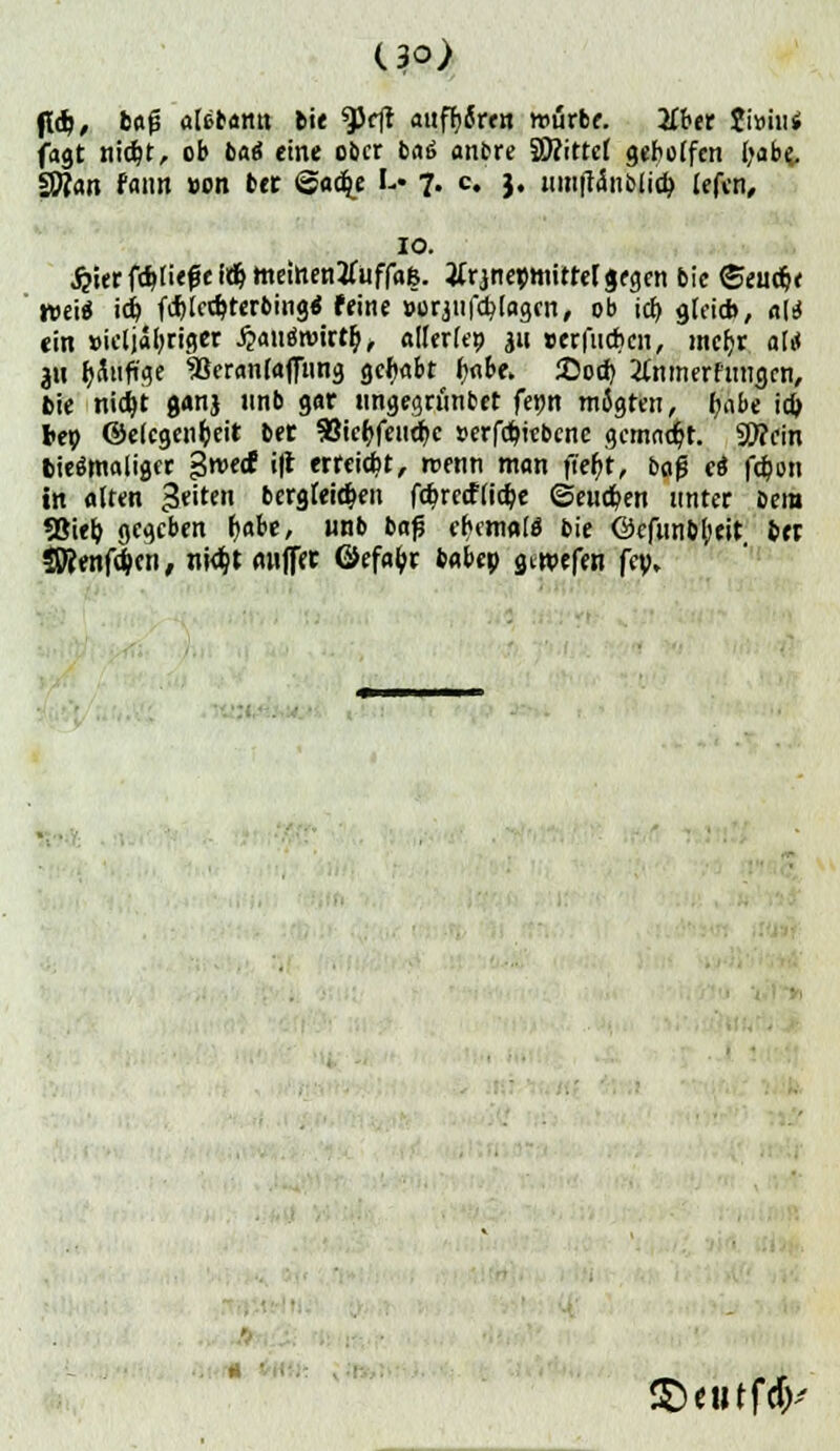 fldj, bafs al&bann bie ^eft auffjfirrw würbe. 2H>er Ji»iu* fagt nicbt, ob oaö eine ober bat anfcre S9?ittcl geholfen babe^ Sftan fann »on bet @acbj !-• 7. c. j. umfhinblicb. lefen, 10. £ier fcbliefe Wb. nteittentfuffafe. itrjnepniitrel gegen bic ©euebe m'xi icb. f*tccb,terbing< feine »orjiifcblagcn, ob icb gleich, «1* ein »ieljabrtger J?auöwirtr>, allerlep jn »erfueben, mcljr alrf 3« häufige SSeranlafTnng gehabt babe. iDod) tfnmerfnngrn, oie nidjt gonj nnb gar iingegritncet fe»n mJgten, (jrtbe icb teo ©eiegenbeit bet SSiefefendfjc »erfebiebene gemaef/t. 33?ein bieSmaligcr gweef i|t erreicht, menn man fiebt, baß ei febon in alten $<itm bcrgleicben fcbrccflicbe ©eueben unter bem 5Sieb gegeben babe, «nb baß ehctnalö bie Öcfunbbeit ber SKenfdjen, nk^t «wffft ©efafcr babep gtroefen fcy. ©eutf(fc