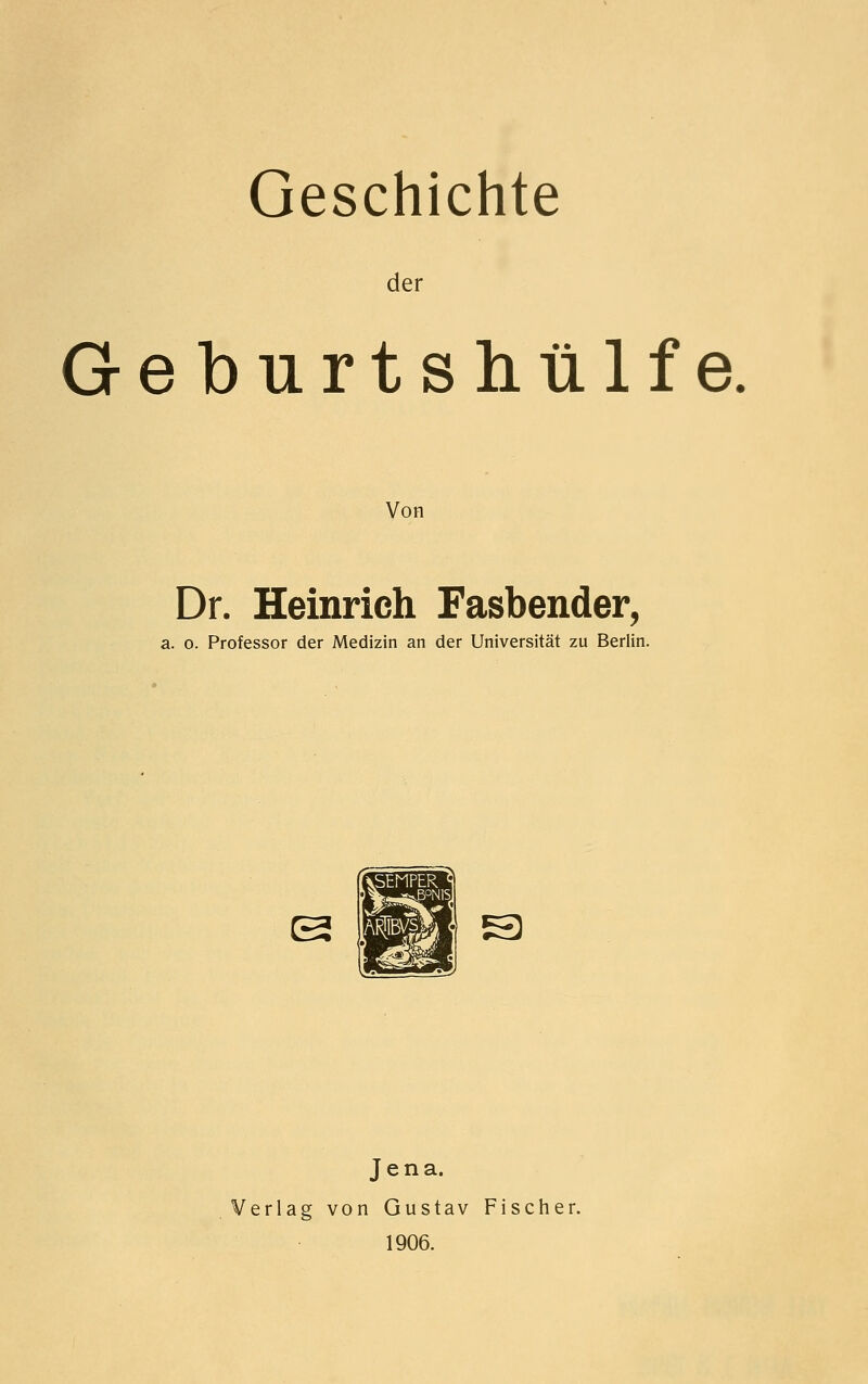 Geschichte der Geburtshülfe Von Dr. Heinrich Fasbender, a. o. Professor der Medizin an der Universität zu Berlin. B B Jena. Verlag von Gustav Fischer. 1906.