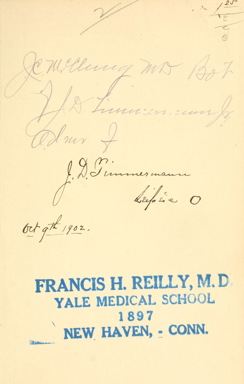 / 2J- %^ U«L, O 6^<0Jf*}r' FRANCIS H. REILLY, M. D YALE MEDICAL SCHOOL 1897 NEW HAVEN, • CONN.