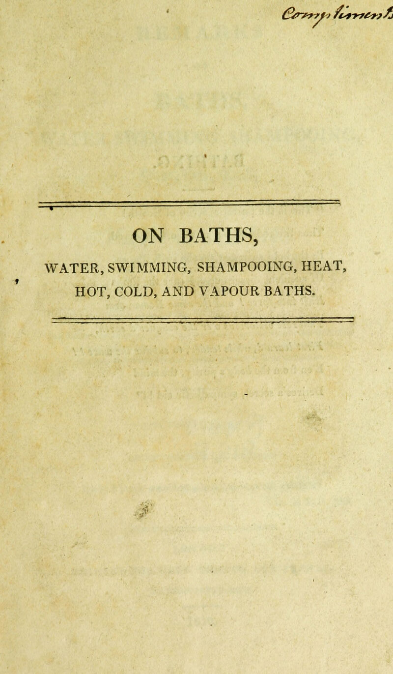 &nr?7to f&n>r6rr£i ON BATHS, WATER, SWIMMING, SHAMPOOING, HEAT, HOT, COLD, AND VAPOUR BATHS.