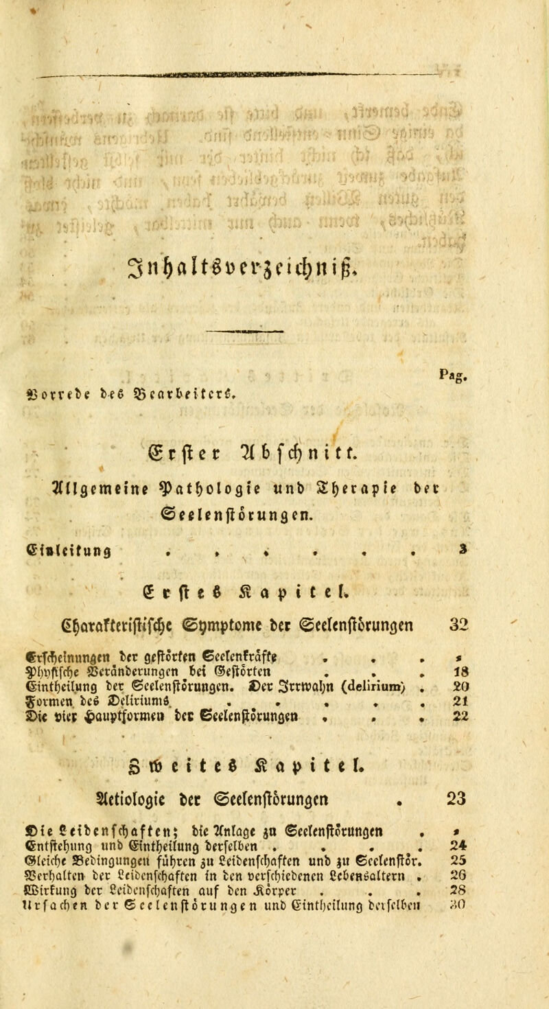 Sn&altSDerjeic&nifj. «ßombe bee 33c«rfcntcr6, grjUc 21 6 f d) n i t f. allgemeine ^)atl>ologie «nb Styerapie bet ©eelenjlorungen. Einleitung .»♦...* £ c ft e 3 Ä a |) i c t K <S§oröftettfttfcf)C Symptome ber ©eelcnft&ruwjen 32 etföetoundtti b«r flffWtfen Ceetenftaffe * 3%ftfcf)e ©etdnbmingcn bei ©eftotten . ,18 ©intfyctlung bet ©celenjtcrungen. 2>ct 3m»al;n (delirium) . 20 formen, lei 2)cltriumd . . , 21 SDtc »t« ^auptfoiumi tec ©«lenftoiunöen • 22 S tö c t t c $ Kapitel. Stcttologic fcer ©eelenft&rungm . 23 ©ieCeibcnfrtjaften; bieAnlage ja ©eclenjlctungw . » ©ntftcljimg ttnb ©ntfyetfung betreiben . . . .24 (Bleicht Sebtngung«« fügten $n Sctbenfcfwffen unb $tt ©cetenftor. 25 SScrfyattcn bet ütibenferjaften in fcen »ergebenen ße&enöatteni . 26 fißtrfung ber eetbenferjaften auf ben .Äorpet . . .28 llr f a cf)en fcer©cclenftotungen unb ßtntbctlung beifelbeii AO