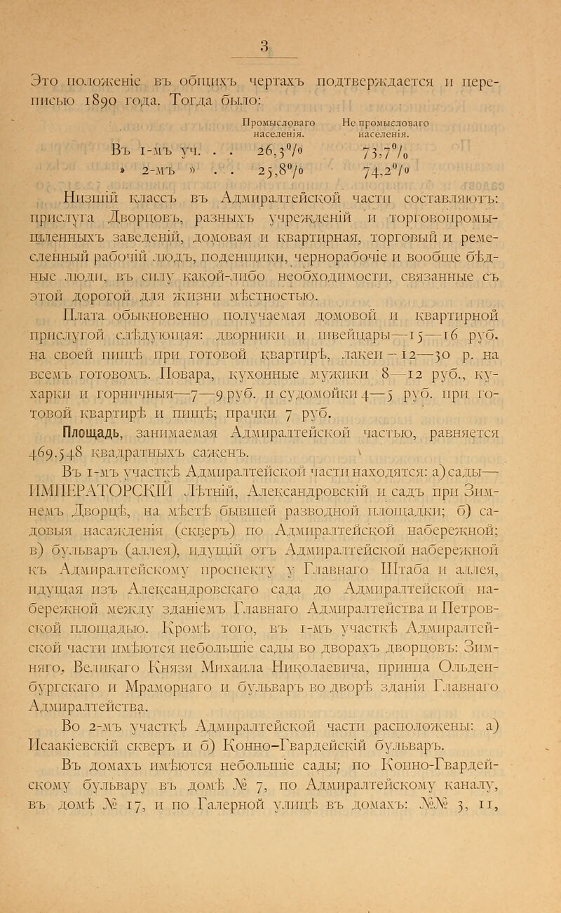Это аоложеще въ фбщихъ чертахъ подтверждается и пере- писью 1890 года. Тогда было; Промыслопаго Не промыслового населешя. насёлен!я. \ъ 1-МЪ УЧ. . . 2б,^/о 73,7°/о » 2-МЪ » • 23,8> 74^> Низшщ классь въ Адмиралтейской части составлии.пъ: прислуга Дворцовъ, разныхъ учреждений и торговопромы- шленныхъ заведенш, домовая и квартирная, торговый и реме- сленный рабочш людъ, поденщики, чернорабоч1е и вообще бъд- ные люди, въ си.[у какой-либо необходимости, связанные съ этой дорогой для жизни местностью. Плата обыкновенью получаемая домовой и квартирной прислугой следующая: дворники и швейцары—15 —16 руб. на своей пшн/Ь при готовой квартпръ, лакеи-12—з° Р- на всемъ готовомъ. Повара, кухонные мужики 8—12 руб., ку- харки и горнпчныя—7—%Ш$- п судомойки 4—5 РУ°- ПРИ го~ товой квартпръ п ппщ'Ь; прачки ^ руб. Площадь, занимаемая Адмиралтейской частью, равняется 469.5-1-8 квадратныхъ саженъ. Въ 1-мъ участке Адмиралтейской части находятся: а) сады— ПМПР4:>АТОРСК1П Лътнш, Александровскш и садъ при Зпм- немъ Дворце, на мъхтъ бывшей разводной площадки; б) са- довыя насаждещя (скверъ) по Адмиралтейской набережной; в) бульваръ (аллея), пдупцй отъ Адмиралтейской набережной къ Адмиралтейскому проспекту у Главнаго Штаба и аллея, идущая пзъ Александровскаго сада до Адмиралтейской на- бережной между здашемъ Главнаго Адмиралтейства и Петров- ской площадью. Кром'Ь того, въ 1-мъ участке, Адмиралтей- ской части имбются небольгше сады во дворахъ дворцовъ: Зим- ияго. Всмпкаго Князя Михаила Николаевича, принца Ольден- бур! скаго и Мраморнаго и бульваръ во двор'Ь здашя Главнаго Адмиралтейства. Во 2-мъ участкъ Адмиралтейской части расположены: а) Исаащевскш скверъ и б) Конно-Гвардейскш бульваръ. Въ домахь пмътотся неболыше сады; по Конно-Гвардеи- скому бульвару въ дом'Ь Л» у, по Адмиралтейскому каналу, въ дом'Ь Л? 17, п по Галерной улшгЬ въ домахъ: ]^№ з? Х1>