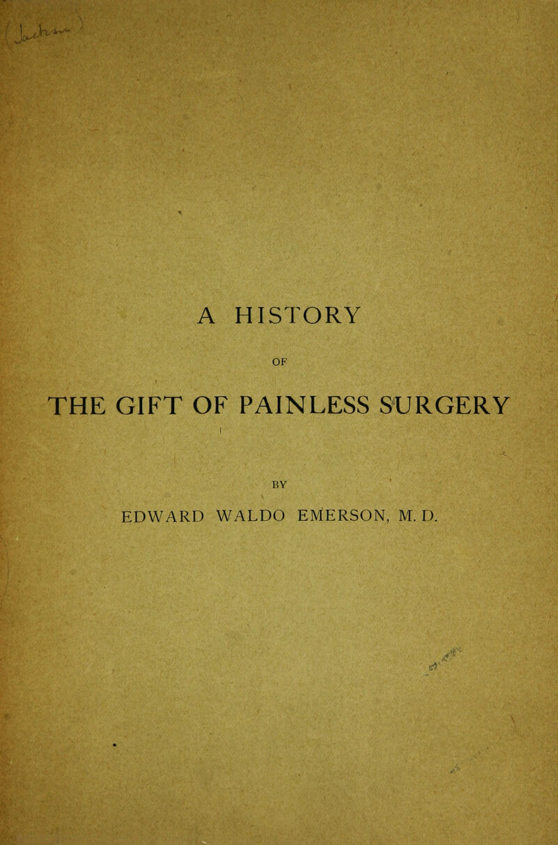 A HISTORY OF THE GIFT OF PAINLESS SURGERY i BY EDWARD WALDO EMERSON, M. D.