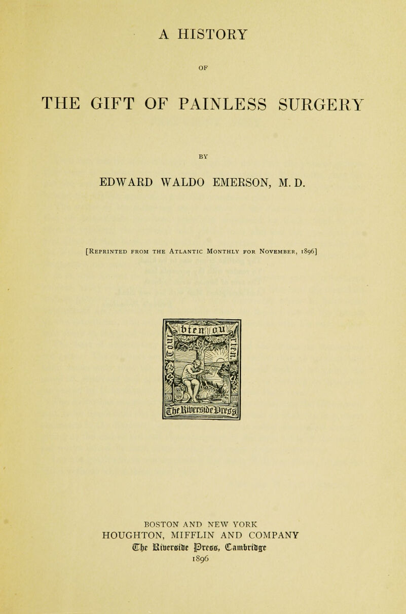 OF THE GIFT OF PAINLESS SURGERY EDWARD WALDO EMERSON, M. D. [Reprinted from the Atlantic Monthly for November, 1896] BOSTON AND NEW YORK HOUGHTON, MIFFLIN AND COMPANY Ci>e Ktoersttoe Prcea, Cambtittffe 1896