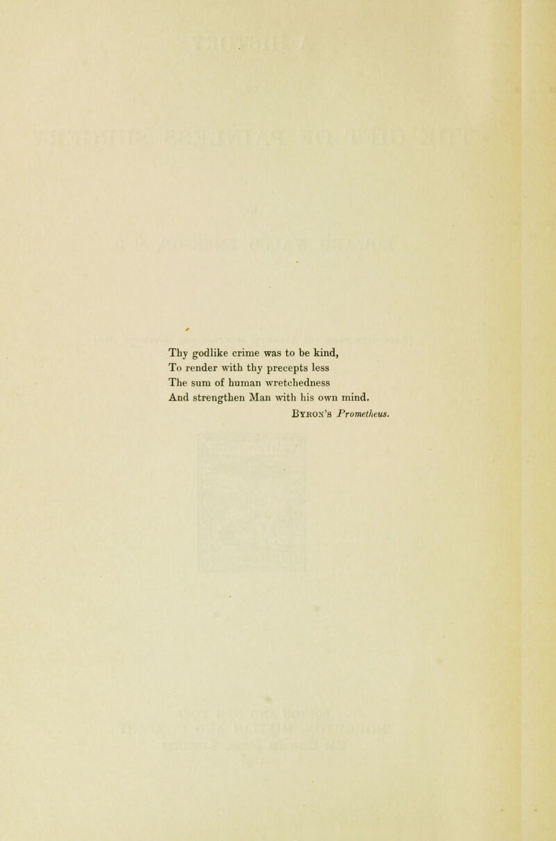 Thy godlike crime was to be kind, To render with thy precepts less The sum of human wretchedness And strengthen Man with his own mind. Bybos's Prometheus.