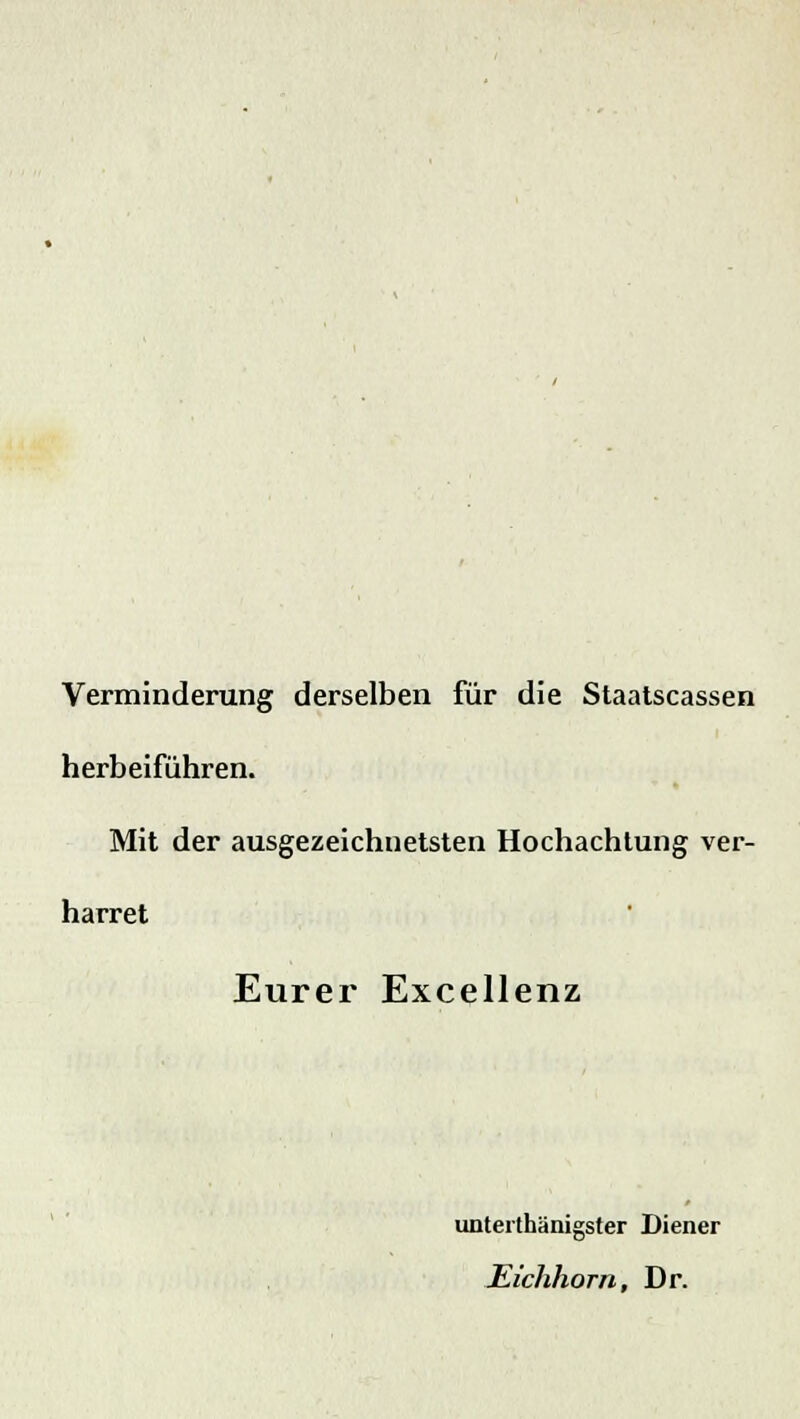 Verminderung derselben für die Staatscassen herbeiführen. Mit der ausgezeichnetsten Hochachtung ver- harret Eurer Excellenz unterthänigster Diener Eichhorn, Dr.