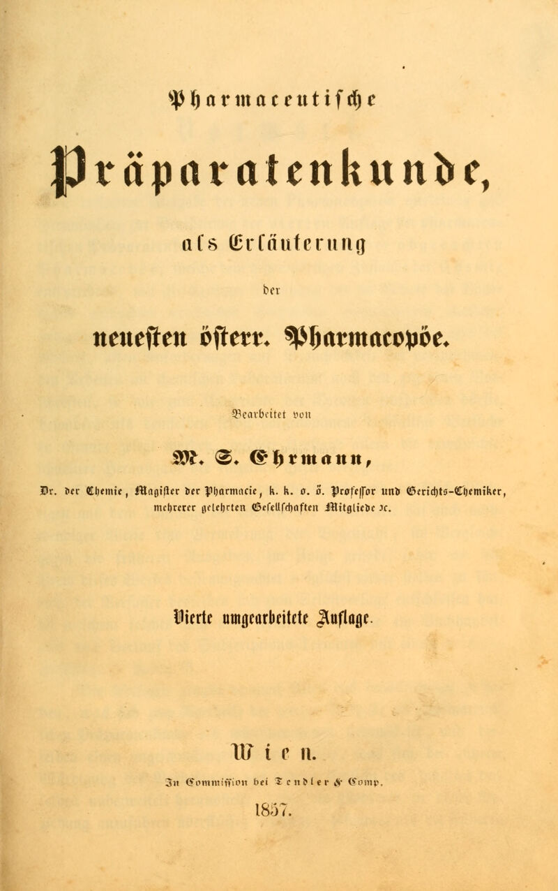 s#J)armaceutifd)c fJtraparatenkunbe, afs ©rfauterung bev neuefien bftttt. tyfxttmattybt. Gearbeitet tum £$£♦ @* (* brummt, 33r. Her Cljenue, fHaflißer tier }!>l)armacte, k. k. o. o. |9rofe|Jor tmö ©aid)ts-Cf)cmikcr, niedrerer flfUljrten <!5efcUrd)oftcn JHttgltcfcr Je. liierte umgearbeitete Auflage. Itf t ß n. 3n <£omtttifF»on b*i ? citMer kV ©omp, 1857.