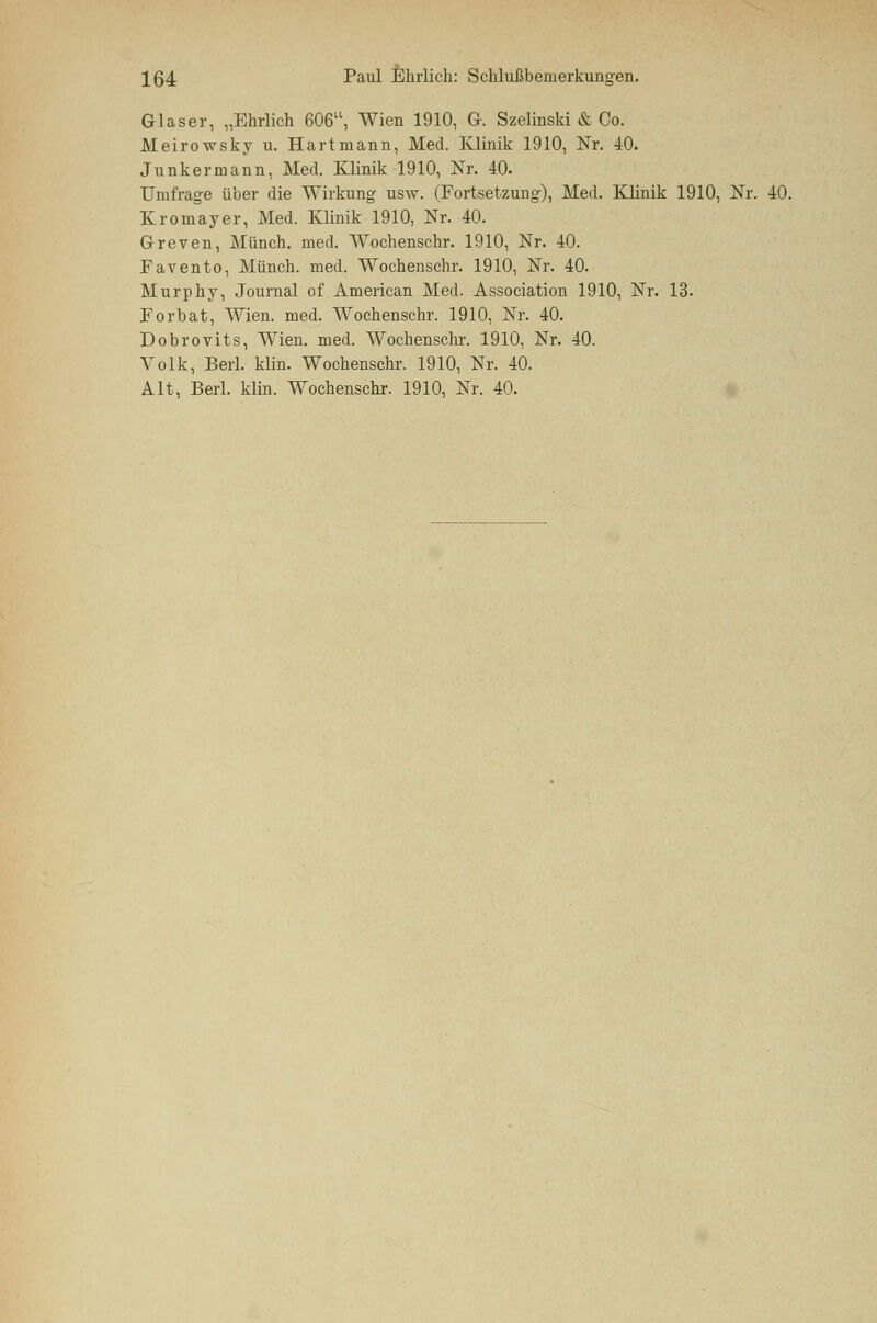 Glaser, „Ehrlich 606u, Wien 1910, G. Szelinski & Co. Meirowsky u. Hartniann, Med. Klinik 1910, Nr. 40. Junkermann, Med. Klinik 1910, Nr. 40. Umfrage über die Wirkung usw. (Fortsetzung), Med. Klinik 1910, Nr. 40. Kromayer, Med. Klinik 1910, Nr. 40. Greven, Münch. med. Wochenschr. 1910, Nr. 40. Favento, Münch. med. Wochenschr. 1910, Nr. 40. Murphy, Journal of American Med. Association 1910, Nr. 13. Forbat, Wien. med. Wochenschr. 1910, Nr. 40. Dobrovits, Wien. med. Wochenschr. 1910, Nr. 40. Volk, Berl. klin. Wochenschr. 1910, Nr. 40.