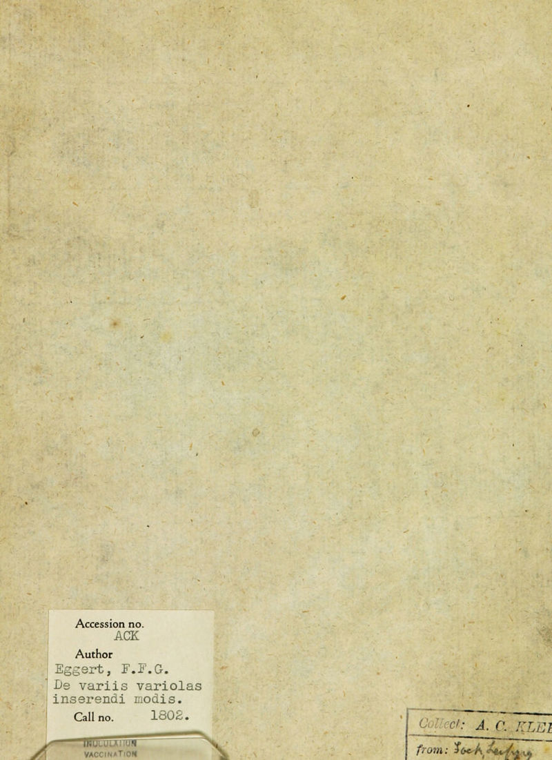 Accession no. ACK Author I Eggert, F.F.G. 1 De variis variolas inserendi modis. Callno. 180S. C: A. C. %LEl from: 3W-A(<4.