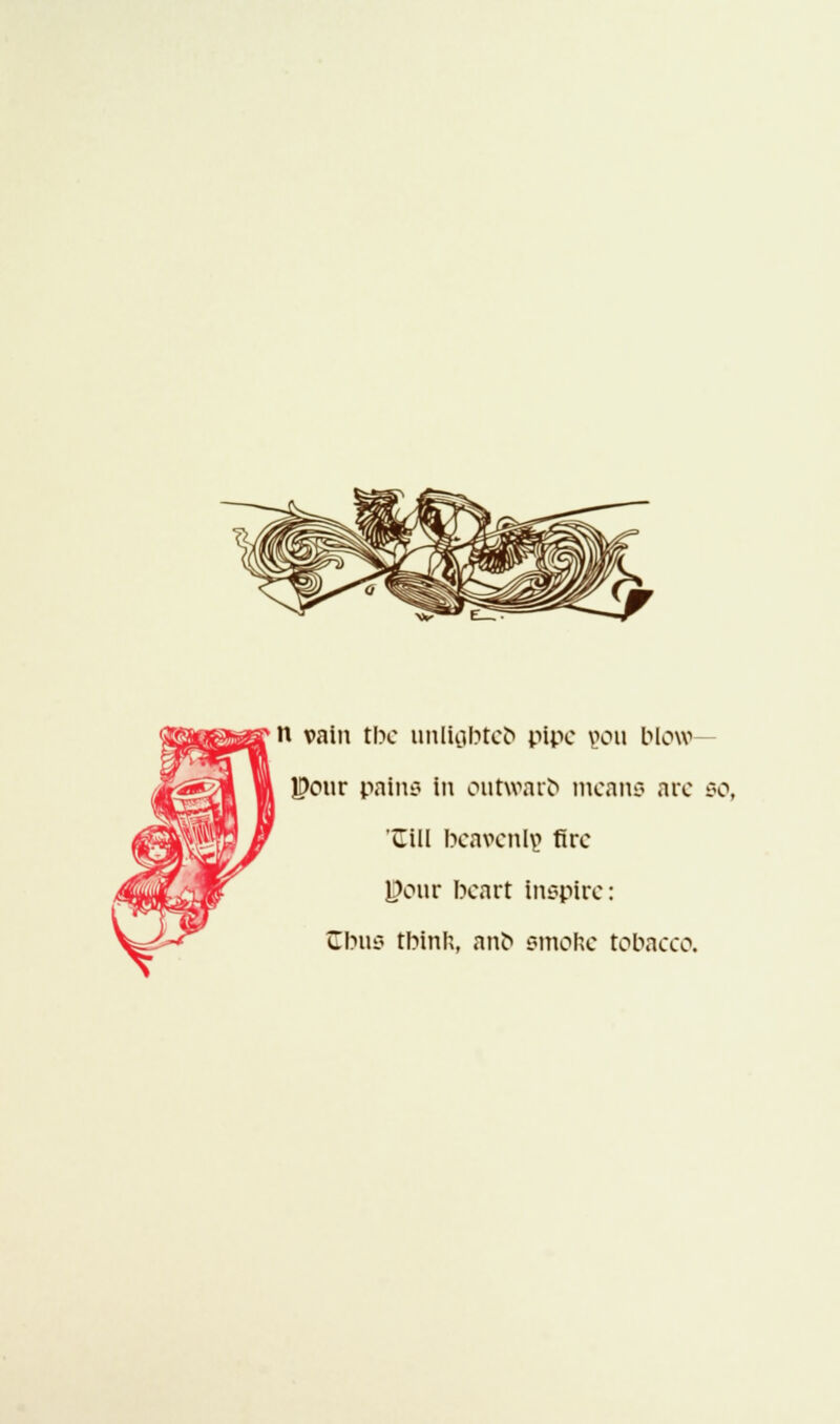 n vain the unligbteb pipe gou blow JDonr pains in outwarb means are so, Cill beavenlp fire Pour beart Inspire: Cbiii? tbinft, anb smone tobacco.