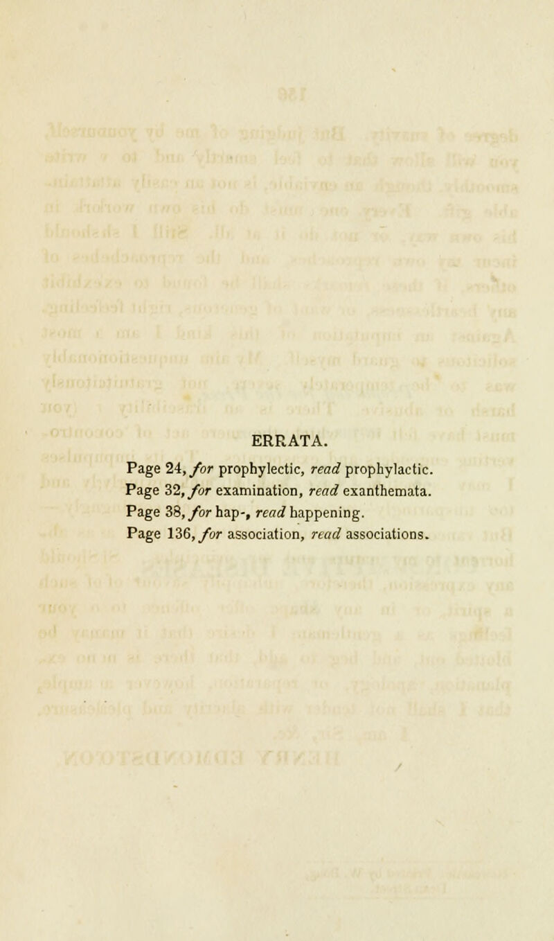 ERRATA. Page 24, for prophylectic, read prophylactic. Page 32, for examination, read exanthemata. Page 38, for hap-, read happening. Page 136, for association, read associations.