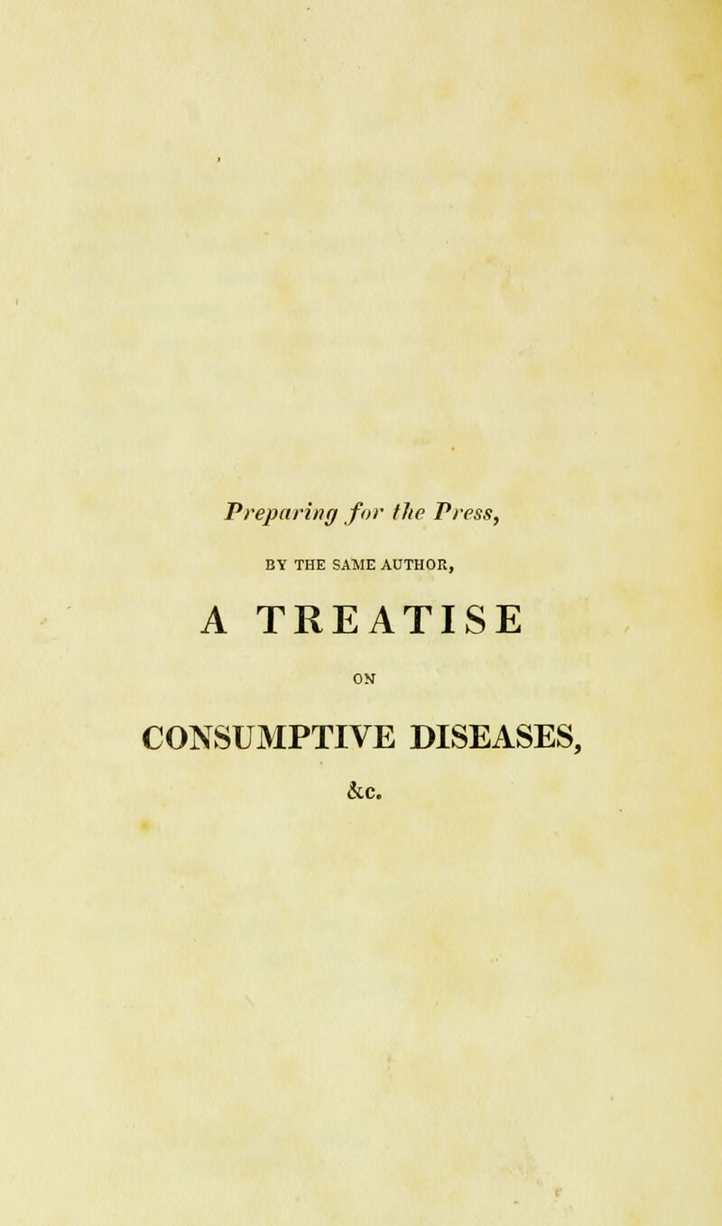 Preparing for the Press, BY THE SAME AUTHOR, A TREATISE ON CONSUMPTIVE DISEASES, &c.