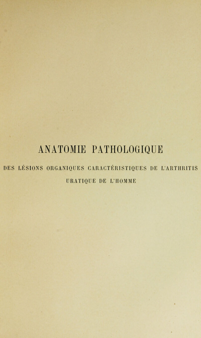 ANATOMIE PATHOLOGIQUE DES LÉSIONS ORGANIQUES CARACTÉRISTIQUES DE L'ARTHRITIS URATIQUE DE L'HOMME