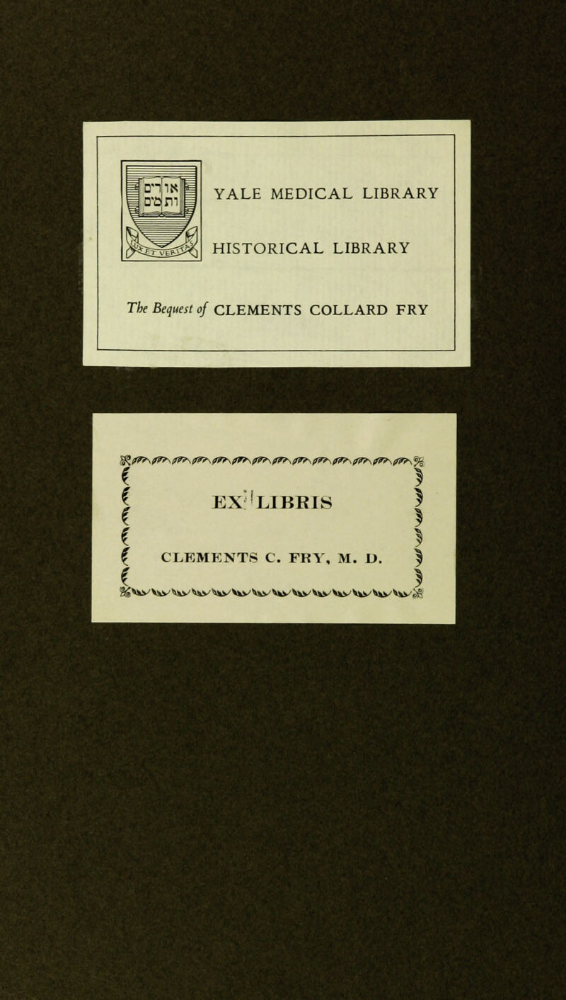 YALE MEDICAL LIBRARY HISTORICAL LIBRARY The Bequest of CLEMENTS COLLARD FRY I EX !LIBRIS | { CLEMENTS C. FRY, M. D. $ C )