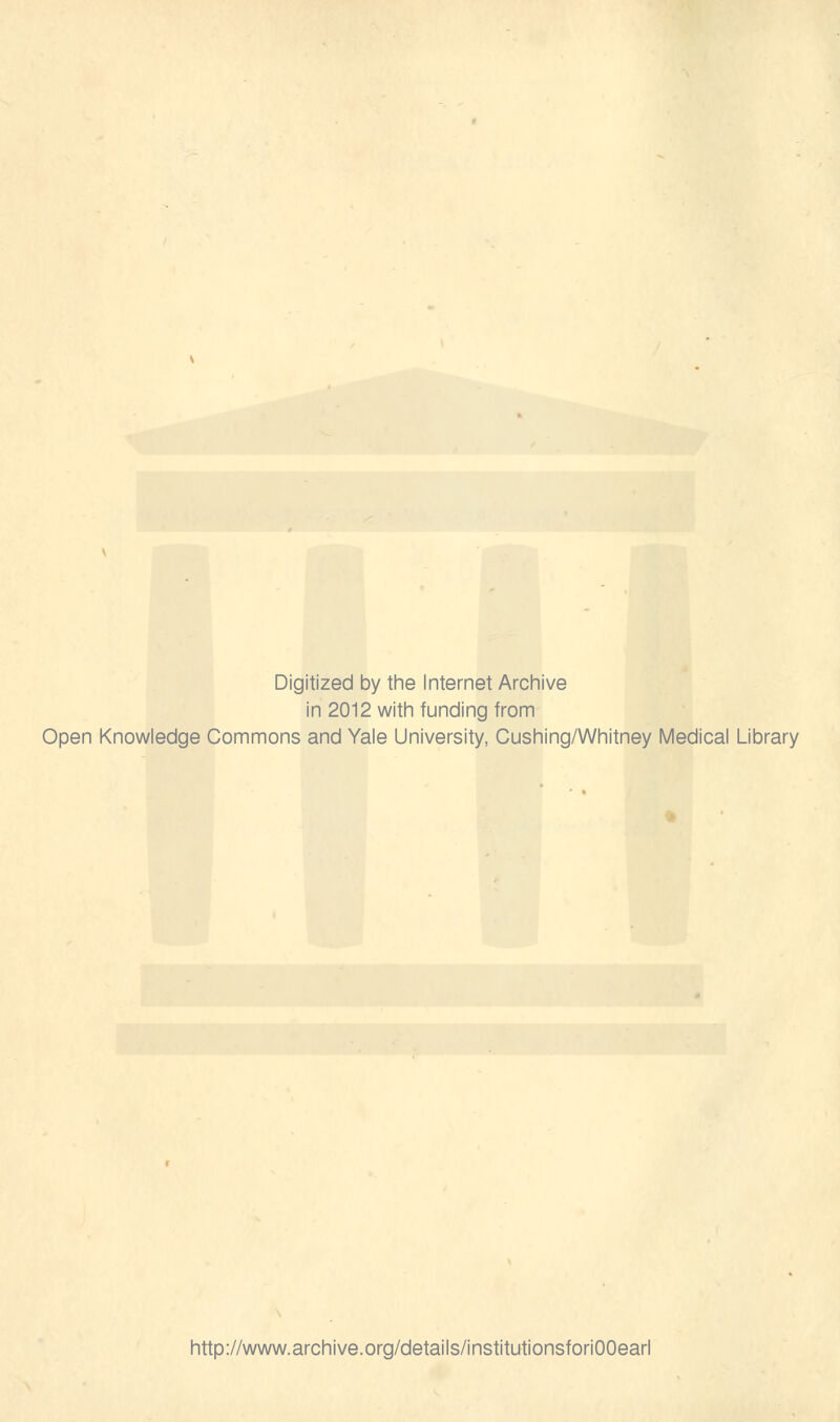 Digitized by the Internet Archive in 2012 with funding from Open Knowledge Commons and Yale University, Cushing/Whitney Medical Library http://www.archive.org/details/institutionsforiOOearl