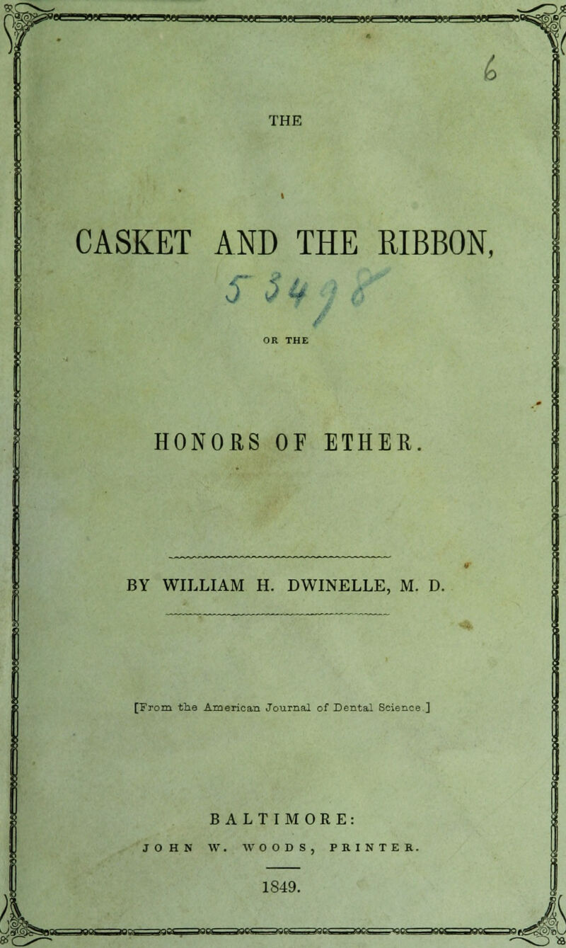 auiJLJtilJt lUU B9U__!mjL_JUm__JLIU» S9» ^ THE CASKET AND THE RIBBON, 5^H HONORS OF ETHER BY WILLIAM H. DWINELLE, M. D. -■*. [From the American Journal of Dental Science ] BALTIMORE: JOHN W. AVOODS, PRINTER. 1849. , <i;/^^^»^r^ .-^^ 11 ■?■;:—m^ , '? I'' or-, »v-.. i^rv- ..f. r^,-^ 3Sf^^M~i