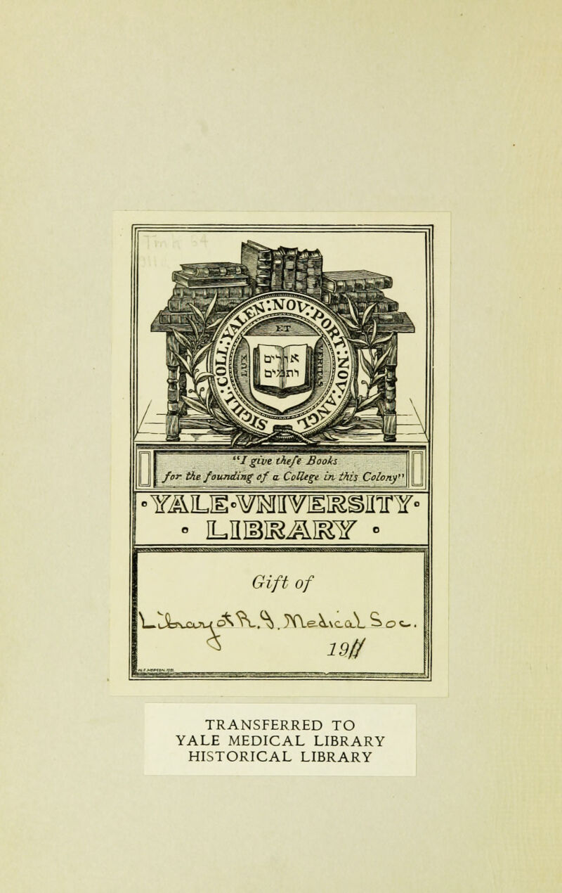 I give theft Books | for the founiUng ef a. College in this Colony' Gift of TRANSFERRED TO YALE MEDICAL LIBRARY HISTORICAL LIBRARY