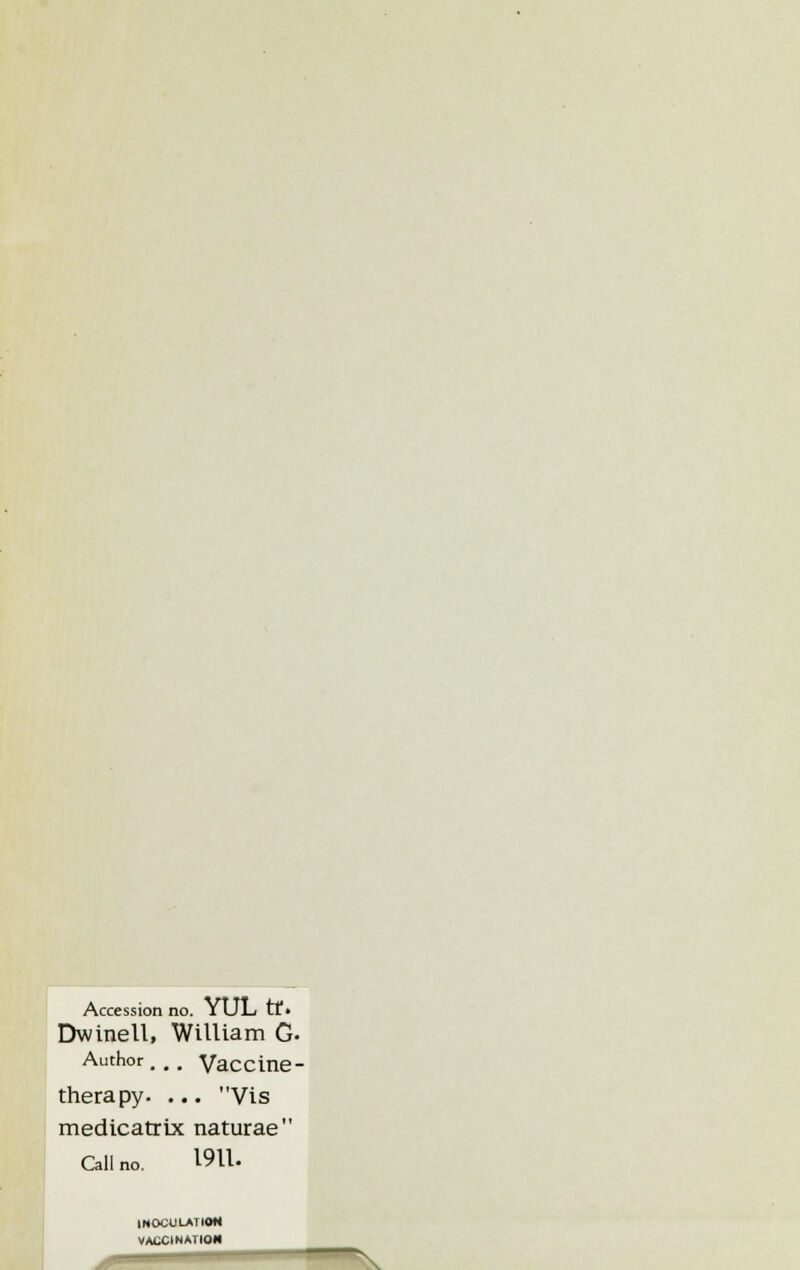 Accession no. YUL tf« Dwinell, William G. Author... Vaccine- therapy. ... Vis medicatrix naturae Call no. 19U. INOCULATION VACCINATION