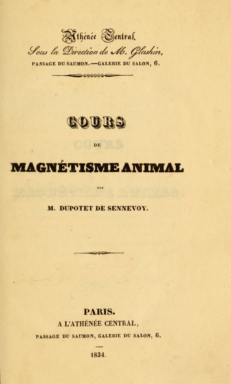 (fiétue (Centraf, PASSAGE DU SAUMON.—GALERIE DU SALON, 6. DE MAGNÉTISME ANIMAL M. DUPOTET DE SENIYEVOY. PARIS. A L'ATHÉNÉE CENTRAL, PASSAGE DU SAUMON, GALERIE DU SALON, 6. 1834.