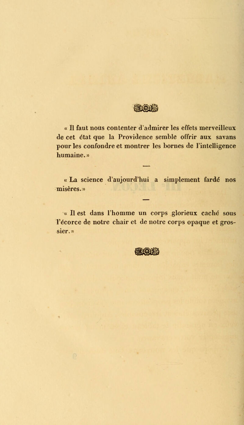 « Il faut nous contenter d'admirer les effets merveilleux de cet état que la Providence semble offrir aux savans pour les confondre et montrer les bornes de l'intelligence humaine.» « La science d'aujourd'hui a simplement fardé nos misères.» « Il est dans l'homme un corps glorieux caché sous l'écorce de notre chair et de notre corps opaque et gros- sier. »