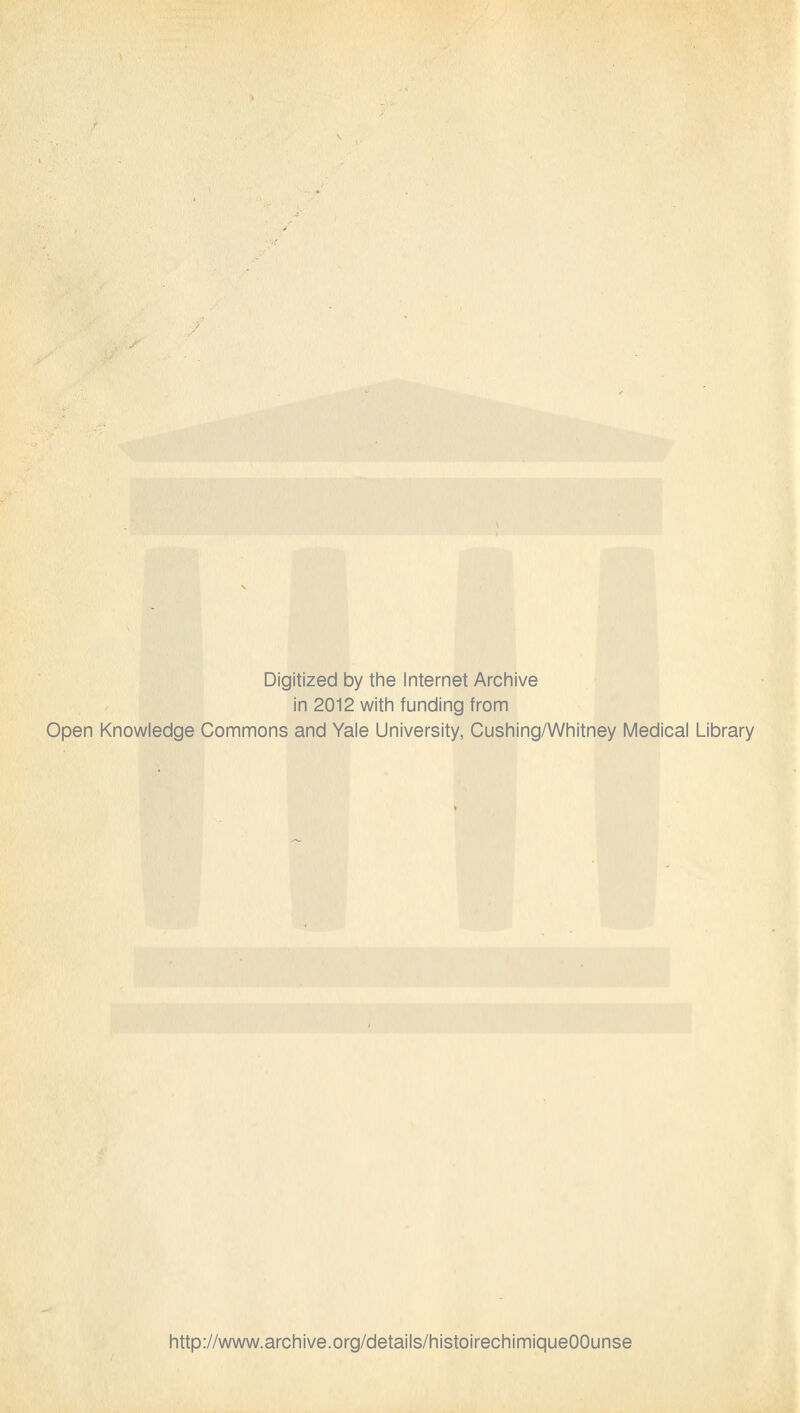 Digitized by the Internet Archive in 2012 with funding from Open Knowledge Commons and Yale University, Cushing/Whitney Médical Library http://www.archive.org/details/histoirechimiqueOOunse