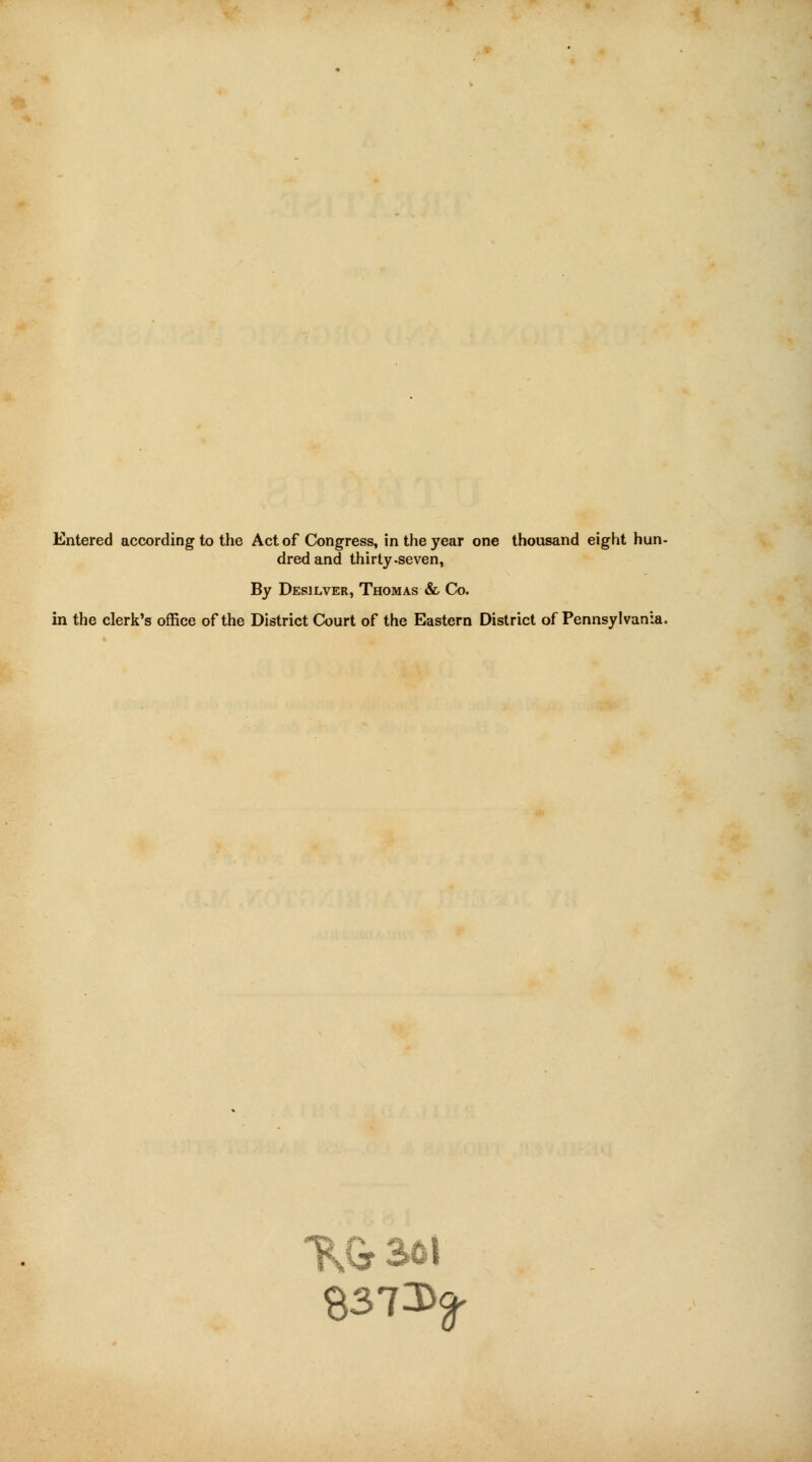 Entered according to the Act of Congress, in the year one thousand eight hun- dred and thirty-seven, By Desilver, Thomas & Co. in the clerk's office of the District Court of the Eastern District of Pennsylvania. HGrS5J $373^