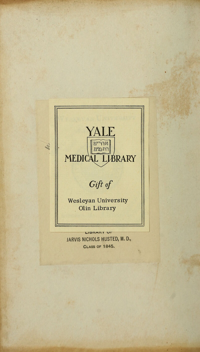 «* YALE B'TtR MEDICALLjiRARY Gift of Wesleyan University Olin Library LlDnnni \jr JARV1S NICHOLS HUSTED, M. D., Class of 1845.