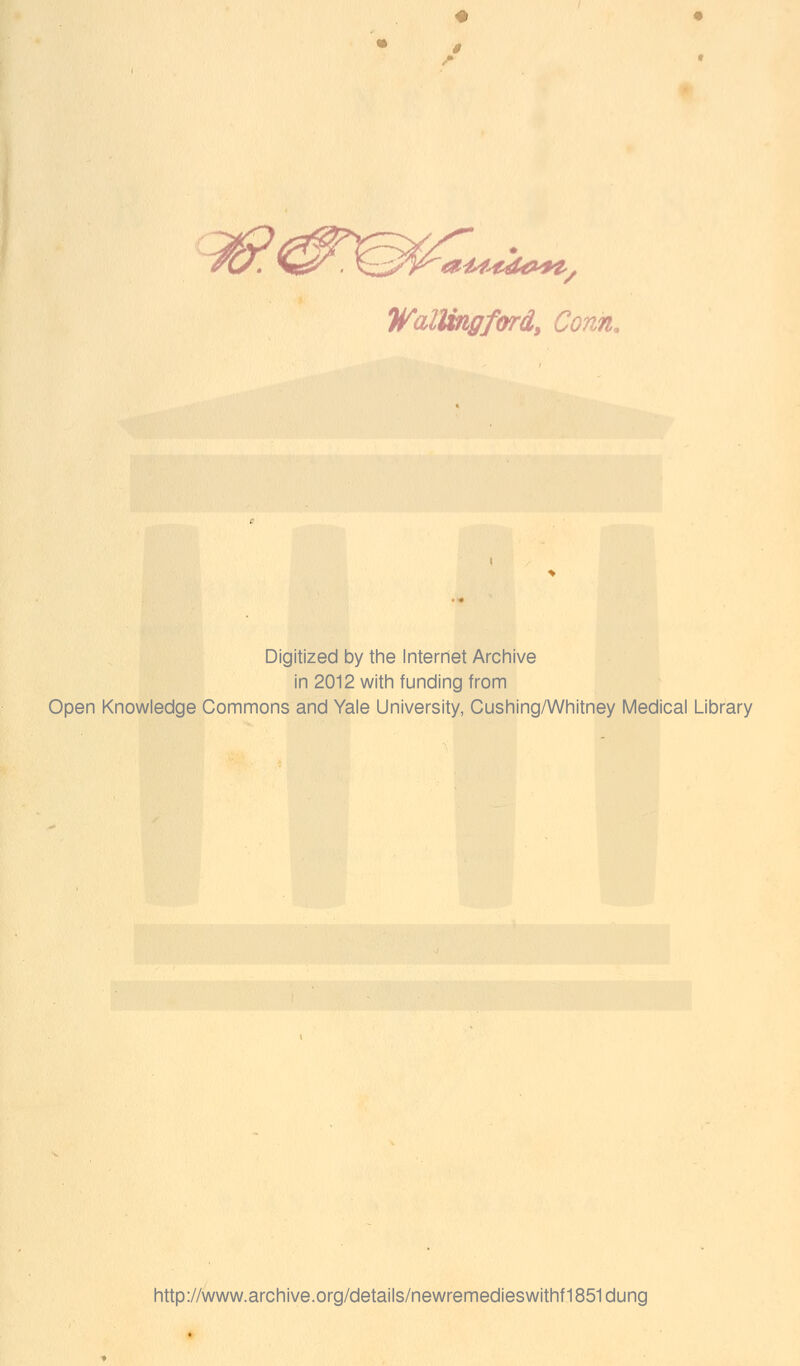 a£i<t4>a*t/ WalUngford, Conn. Digitized by the Internet Archive in 2012 with funding from Open Knowledge Commons and Yale University, Cushing/Whitney Medical Library http://www.archive.org/details/newremedieswithf1851dung